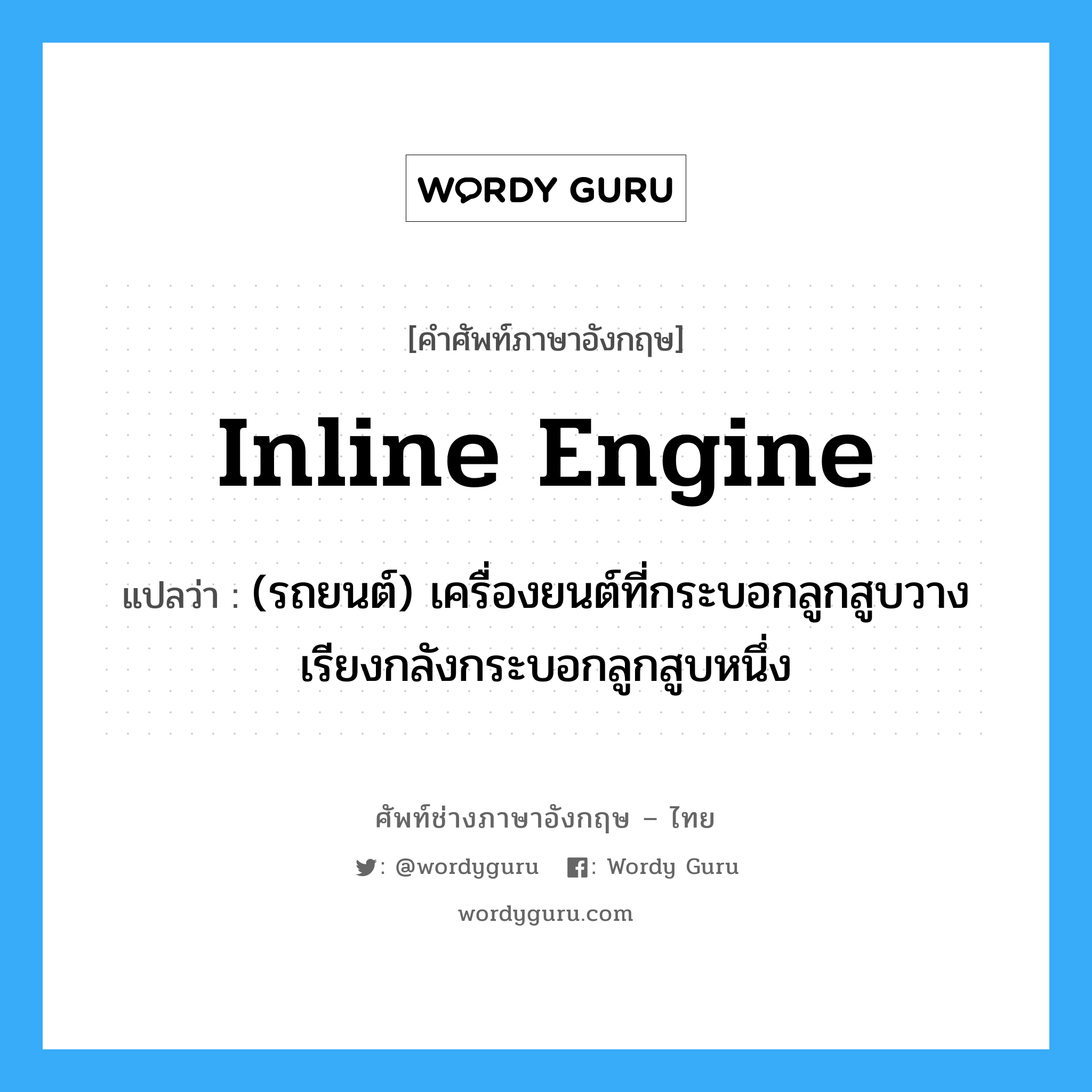 inline engine แปลว่า?, คำศัพท์ช่างภาษาอังกฤษ - ไทย inline engine คำศัพท์ภาษาอังกฤษ inline engine แปลว่า (รถยนต์) เครื่องยนต์ที่กระบอกลูกสูบวางเรียงกลังกระบอกลูกสูบหนึ่ง