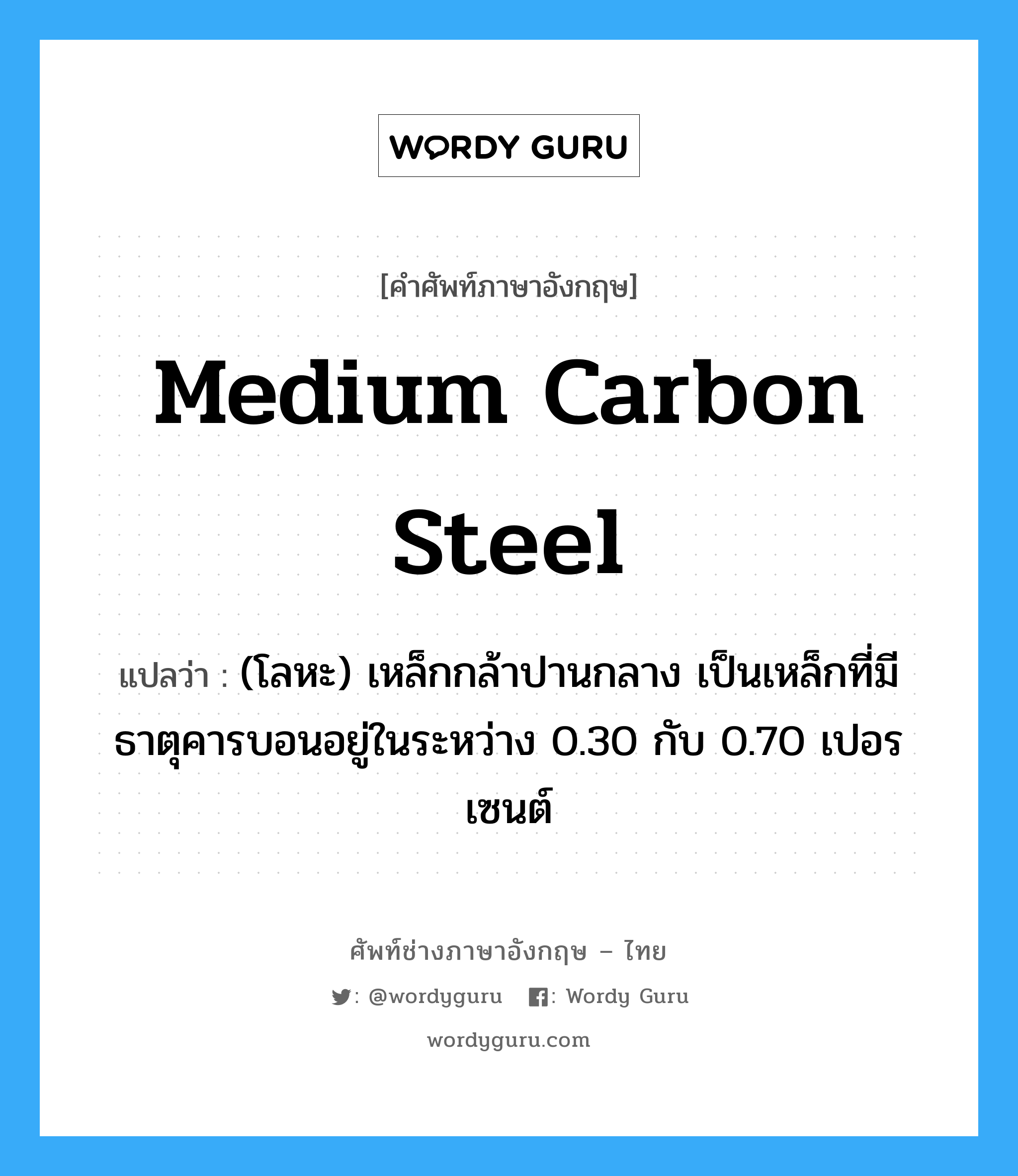 medium carbon steel แปลว่า?, คำศัพท์ช่างภาษาอังกฤษ - ไทย medium carbon steel คำศัพท์ภาษาอังกฤษ medium carbon steel แปลว่า (โลหะ) เหล็กกล้าปานกลาง เป็นเหล็กที่มีธาตุคารบอนอยู่ในระหว่าง 0.30 กับ 0.70 เปอรเซนต์