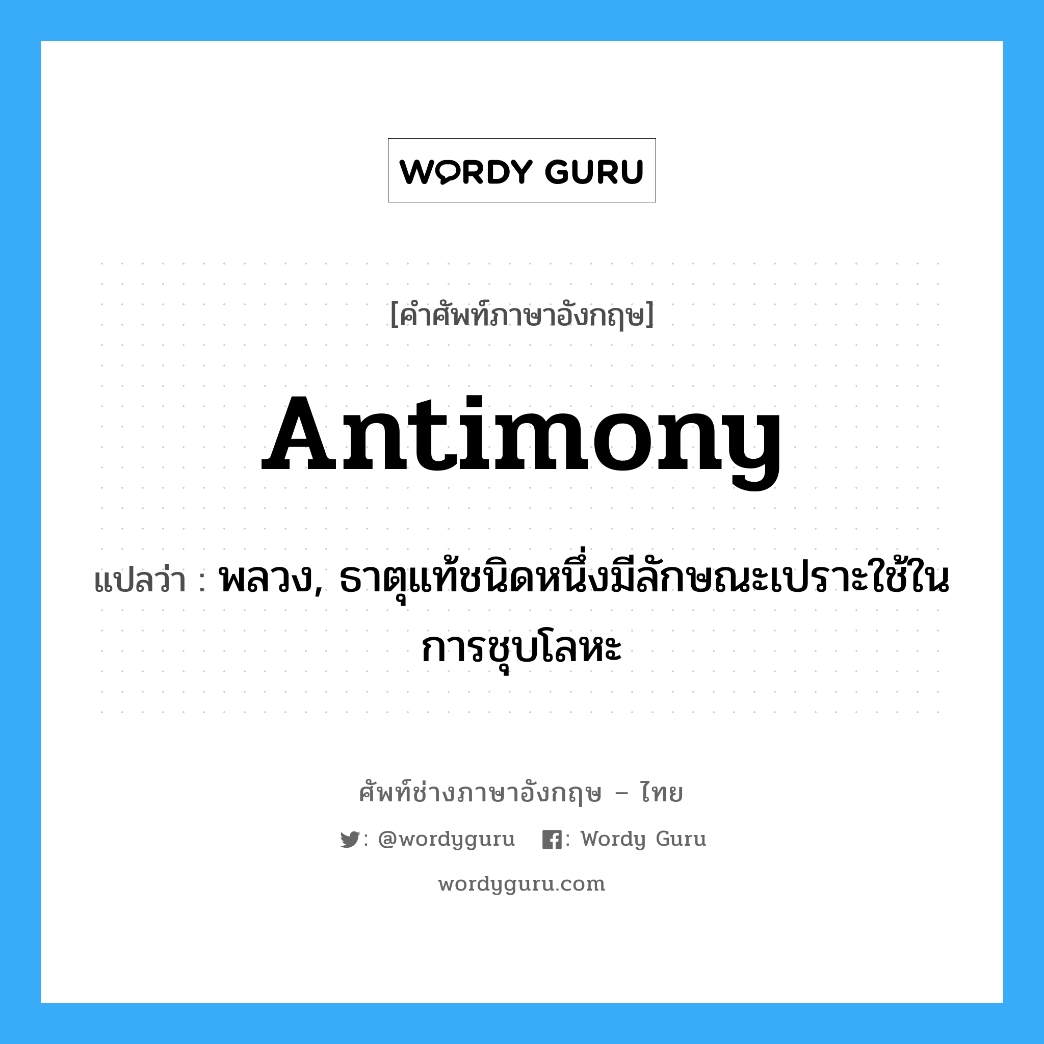 antimony แปลว่า?, คำศัพท์ช่างภาษาอังกฤษ - ไทย antimony คำศัพท์ภาษาอังกฤษ antimony แปลว่า พลวง, ธาตุแท้ชนิดหนึ่งมีลักษณะเปราะใช้ในการชุบโลหะ