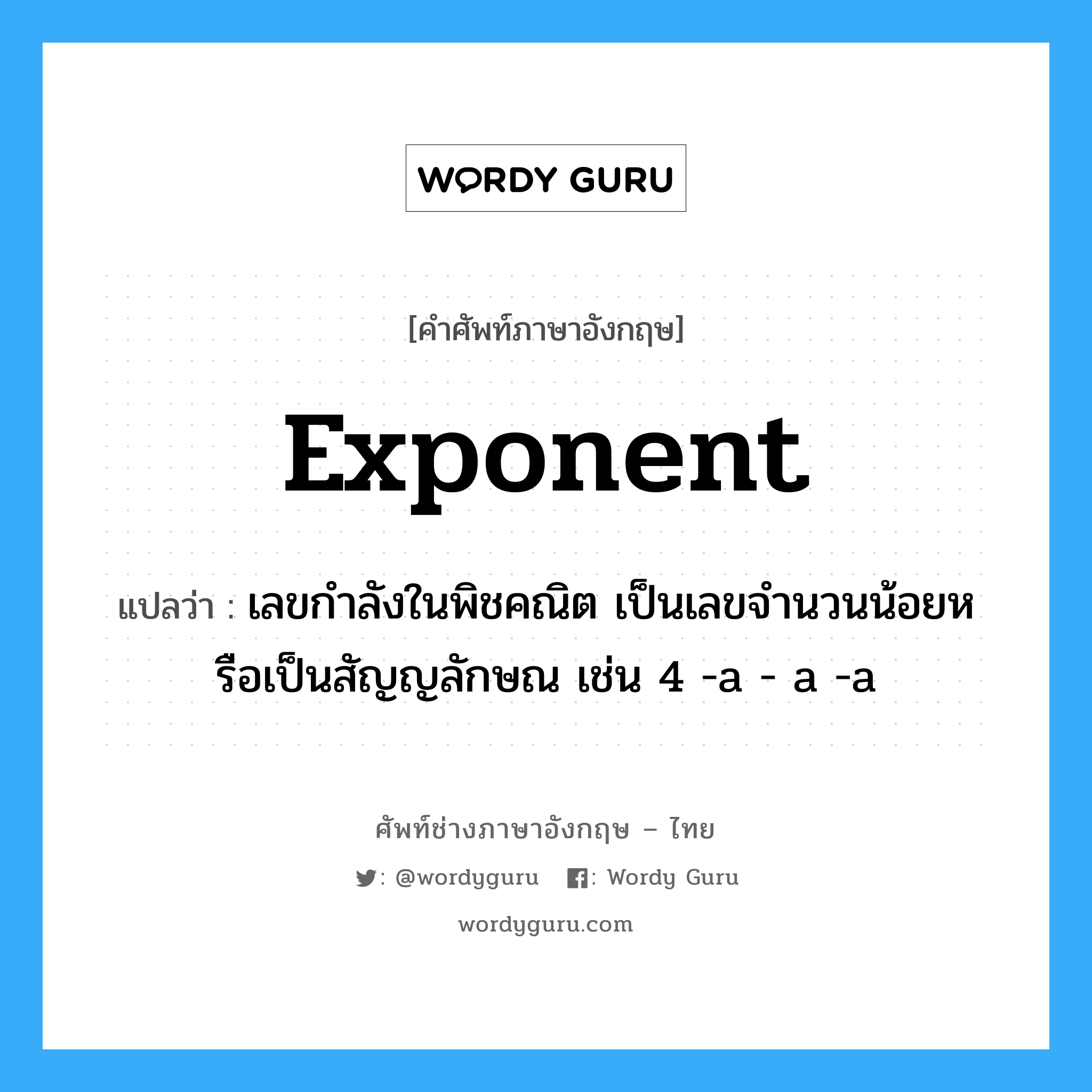 exponent แปลว่า?, คำศัพท์ช่างภาษาอังกฤษ - ไทย exponent คำศัพท์ภาษาอังกฤษ exponent แปลว่า เลขกำลังในพิชคณิต เป็นเลขจำนวนน้อยหรือเป็นสัญญลักษณ เช่น 4 -a - a -a