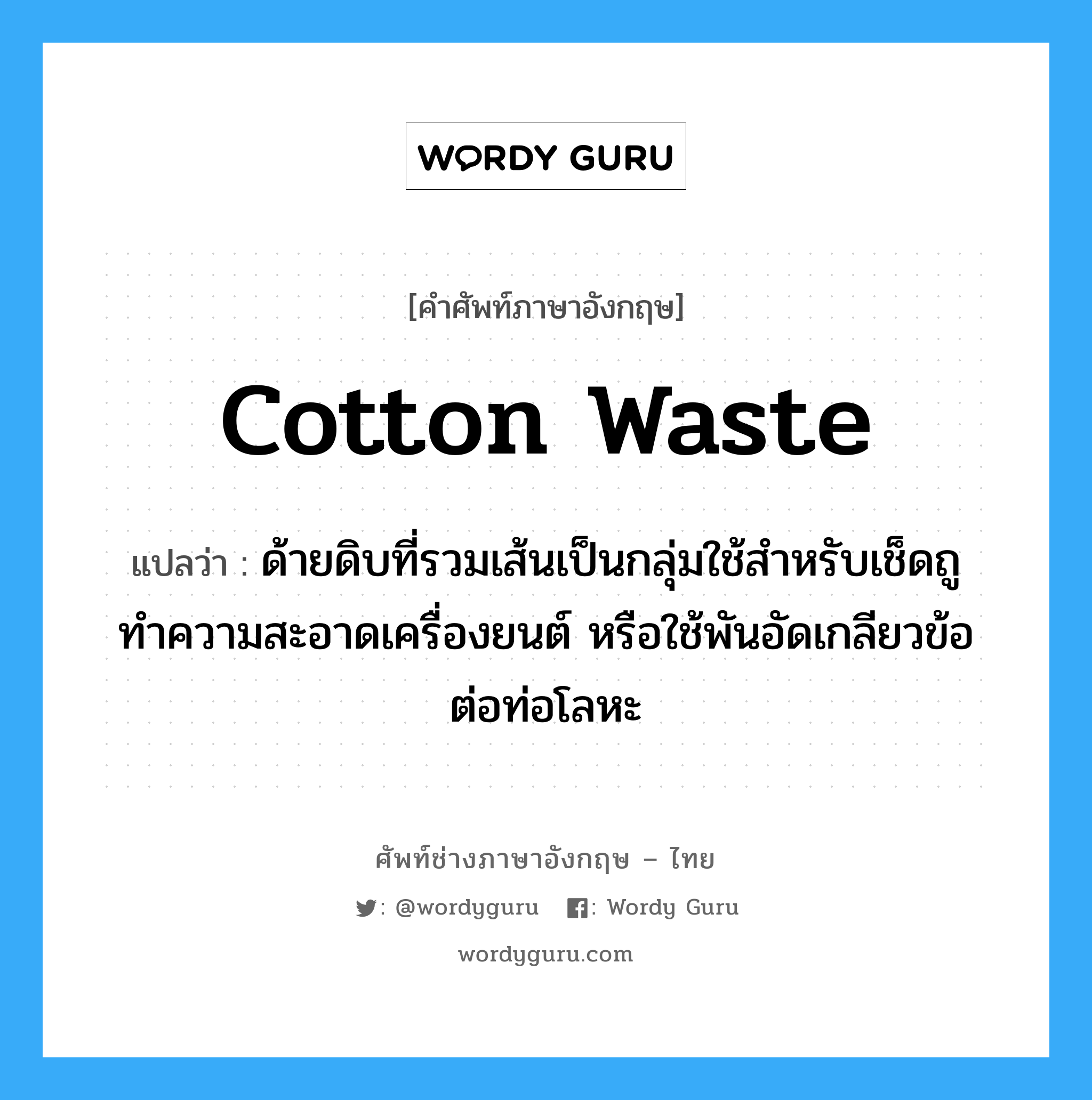cotton waste แปลว่า?, คำศัพท์ช่างภาษาอังกฤษ - ไทย cotton waste คำศัพท์ภาษาอังกฤษ cotton waste แปลว่า ด้ายดิบที่รวมเส้นเป็นกลุ่มใช้สำหรับเช็ดถูทำความสะอาดเครื่องยนต์ หรือใช้พันอัดเกลียวข้อต่อท่อโลหะ