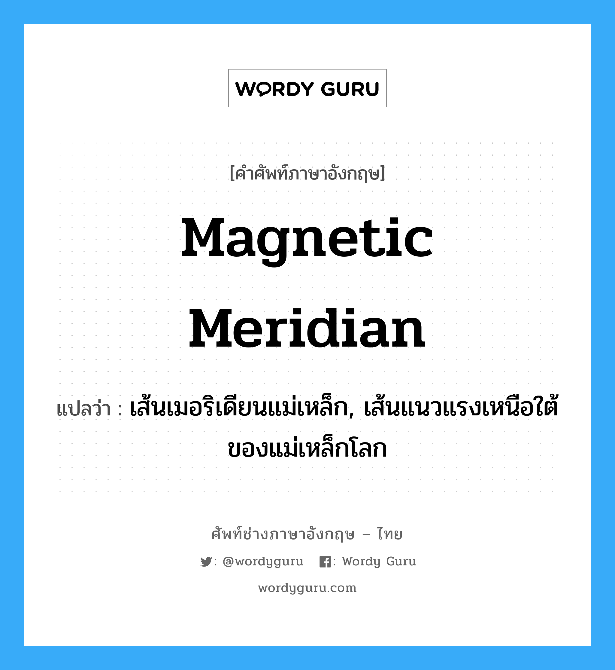 magnetic meridian แปลว่า?, คำศัพท์ช่างภาษาอังกฤษ - ไทย magnetic meridian คำศัพท์ภาษาอังกฤษ magnetic meridian แปลว่า เส้นเมอริเดียนแม่เหล็ก, เส้นแนวแรงเหนือใต้ของแม่เหล็กโลก