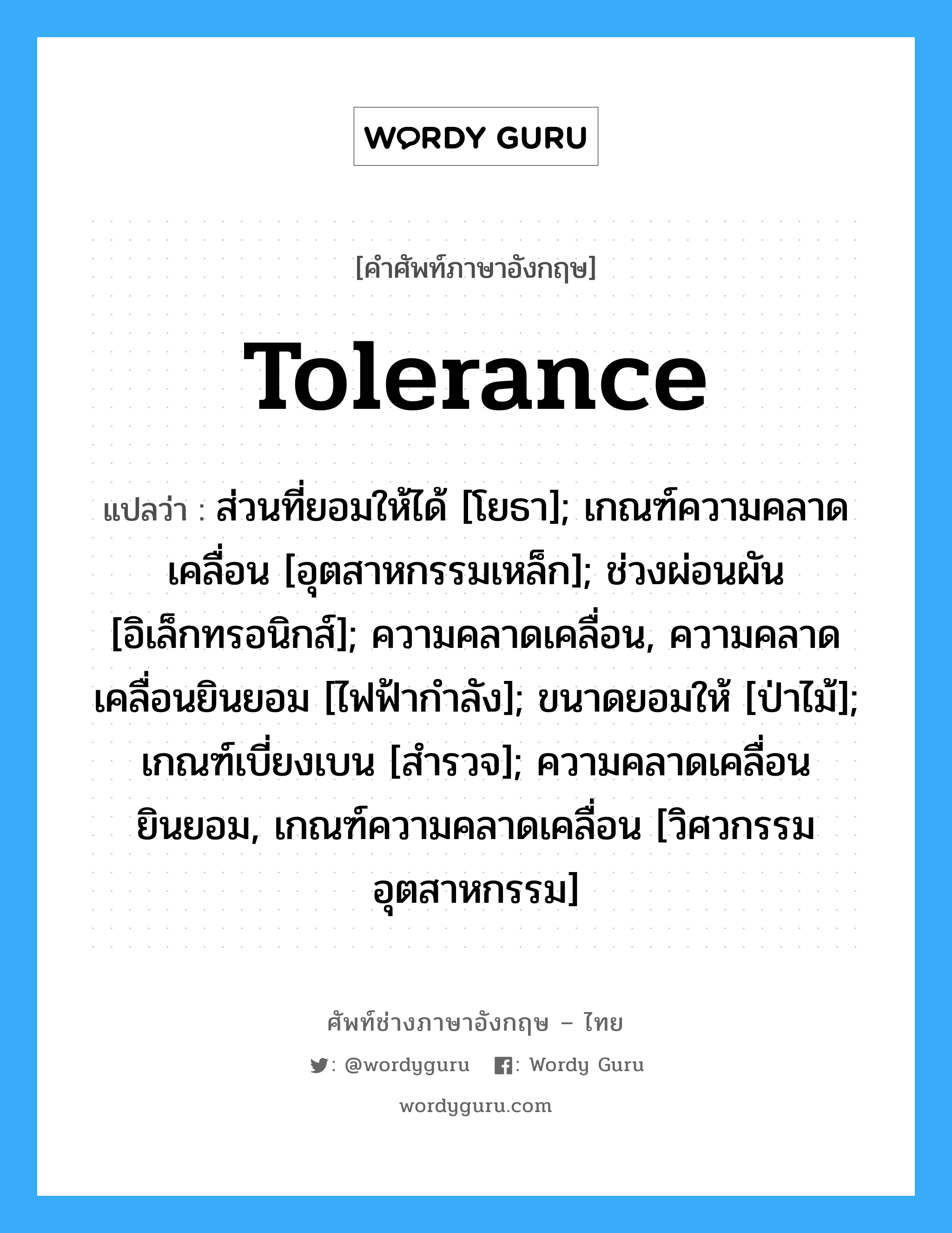 tolerance แปลว่า?, คำศัพท์ช่างภาษาอังกฤษ - ไทย tolerance คำศัพท์ภาษาอังกฤษ tolerance แปลว่า ส่วนที่ยอมให้ได้ [โยธา]; เกณฑ์ความคลาดเคลื่อน [อุตสาหกรรมเหล็ก]; ช่วงผ่อนผัน [อิเล็กทรอนิกส์]; ความคลาดเคลื่อน, ความคลาดเคลื่อนยินยอม [ไฟฟ้ากำลัง]; ขนาดยอมให้ [ป่าไม้]; เกณฑ์เบี่ยงเบน [สำรวจ]; ความคลาดเคลื่อนยินยอม, เกณฑ์ความคลาดเคลื่อน [วิศวกรรมอุตสาหกรรม]
