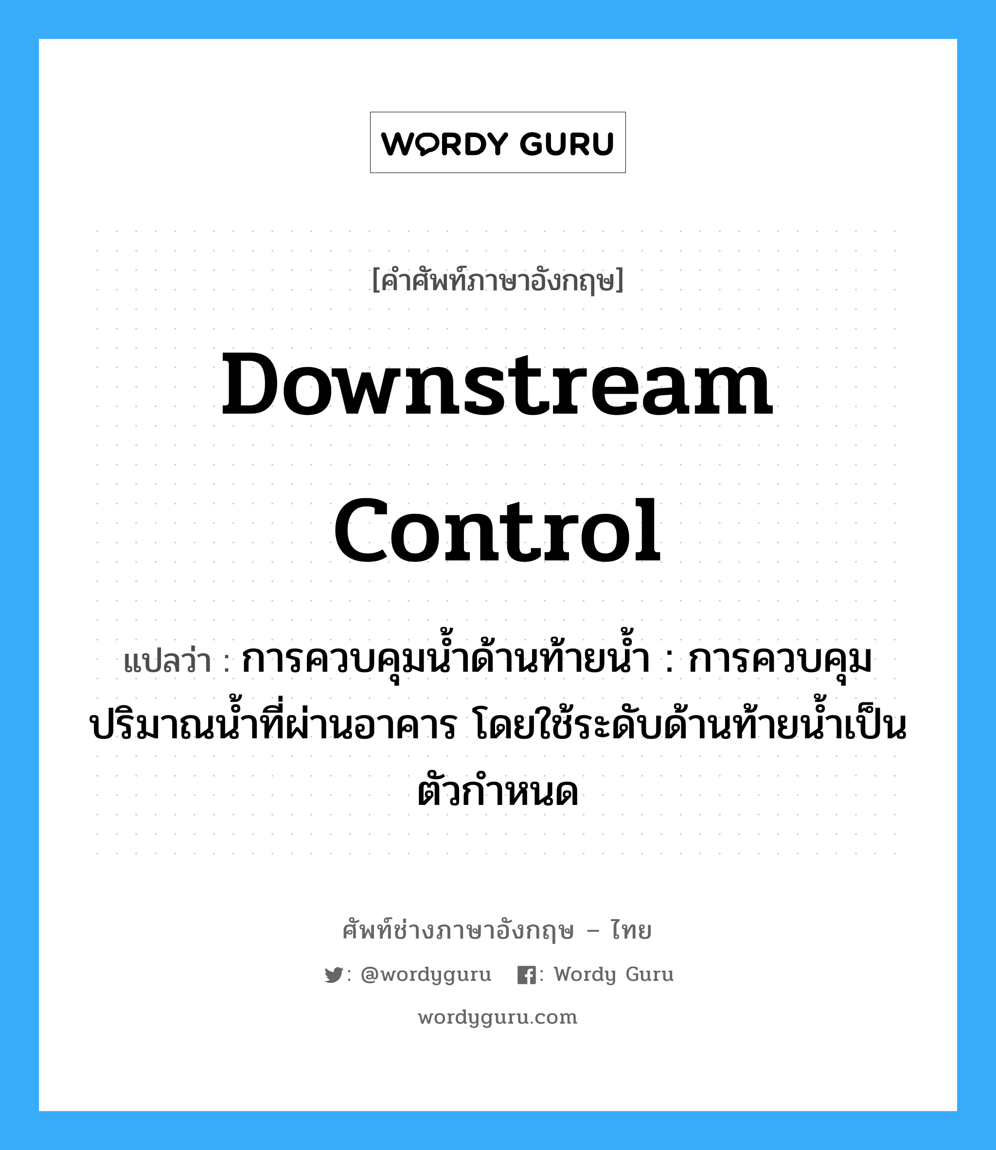 downstream control แปลว่า?, คำศัพท์ช่างภาษาอังกฤษ - ไทย downstream control คำศัพท์ภาษาอังกฤษ downstream control แปลว่า การควบคุมน้ำด้านท้ายน้ำ : การควบคุมปริมาณน้ำที่ผ่านอาคาร โดยใช้ระดับด้านท้ายน้ำเป็นตัวกำหนด