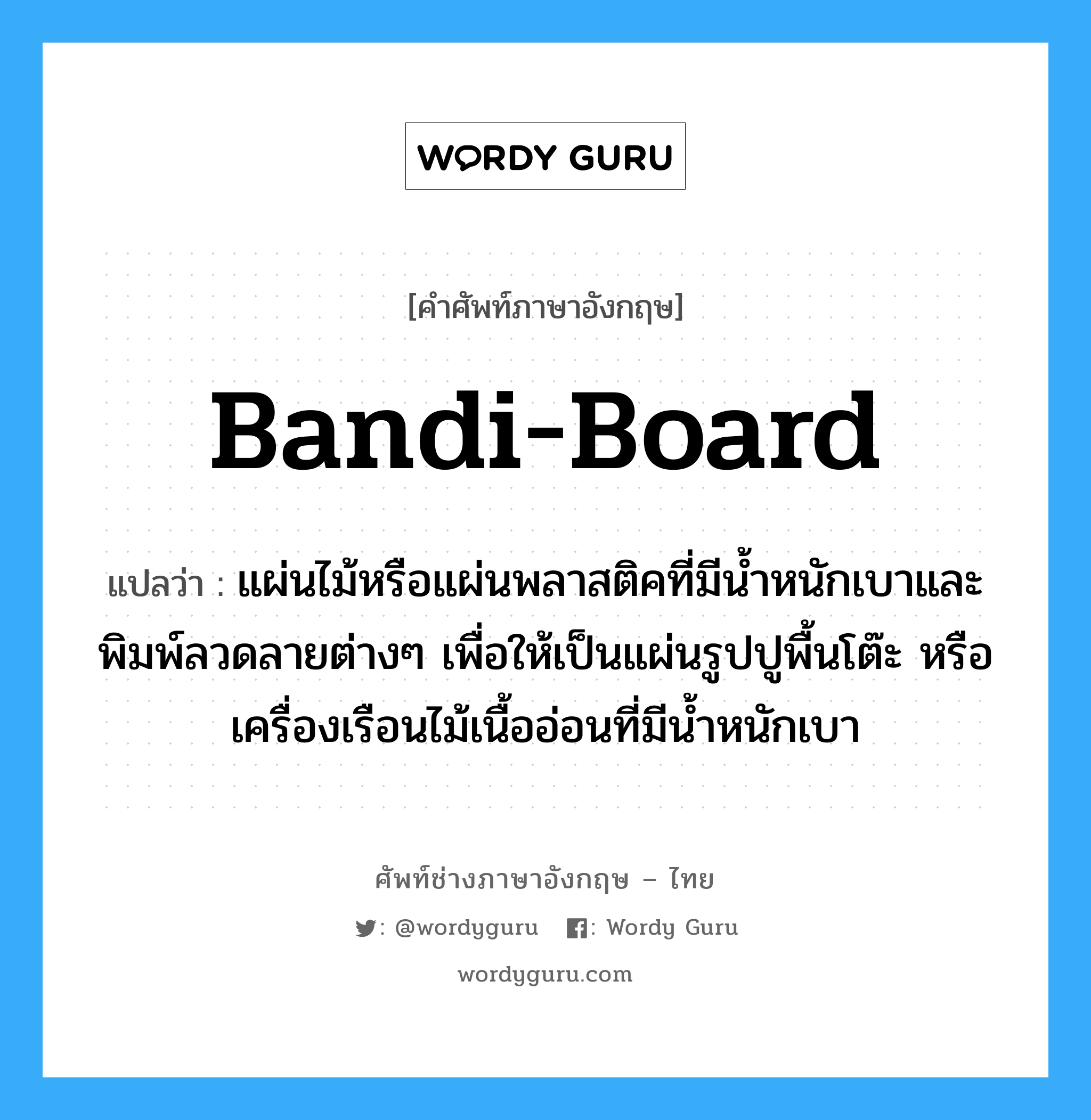 bandi-board แปลว่า?, คำศัพท์ช่างภาษาอังกฤษ - ไทย bandi-board คำศัพท์ภาษาอังกฤษ bandi-board แปลว่า แผ่นไม้หรือแผ่นพลาสติคที่มีน้ำหนักเบาและพิมพ์ลวดลายต่างๆ เพื่อให้เป็นแผ่นรูปปูพื้นโต๊ะ หรือเครื่องเรือนไม้เนื้ออ่อนที่มีน้ำหนักเบา