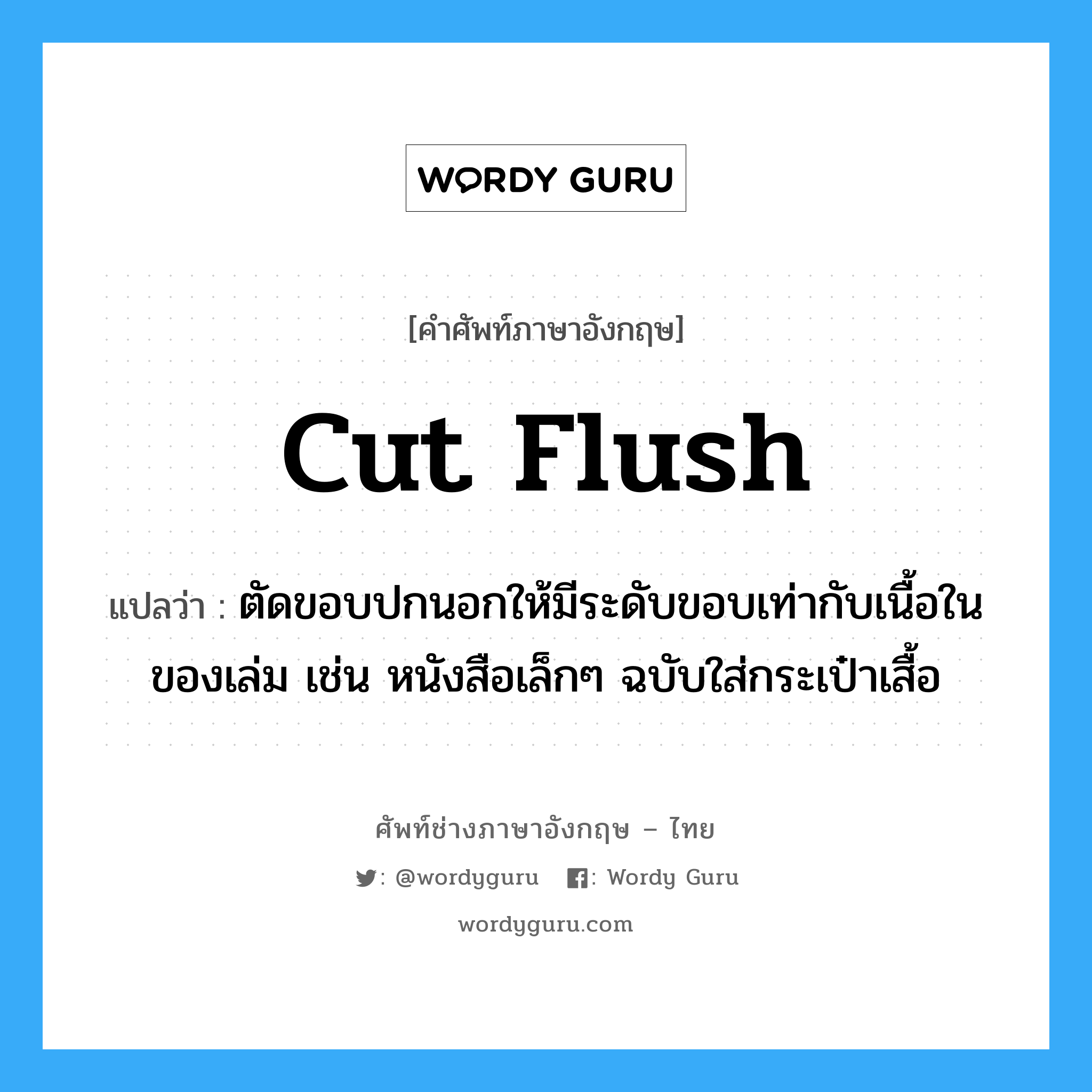 cut flush แปลว่า?, คำศัพท์ช่างภาษาอังกฤษ - ไทย cut flush คำศัพท์ภาษาอังกฤษ cut flush แปลว่า ตัดขอบปกนอกให้มีระดับขอบเท่ากับเนื้อในของเล่ม เช่น หนังสือเล็กๆ ฉบับใส่กระเป๋าเสื้อ