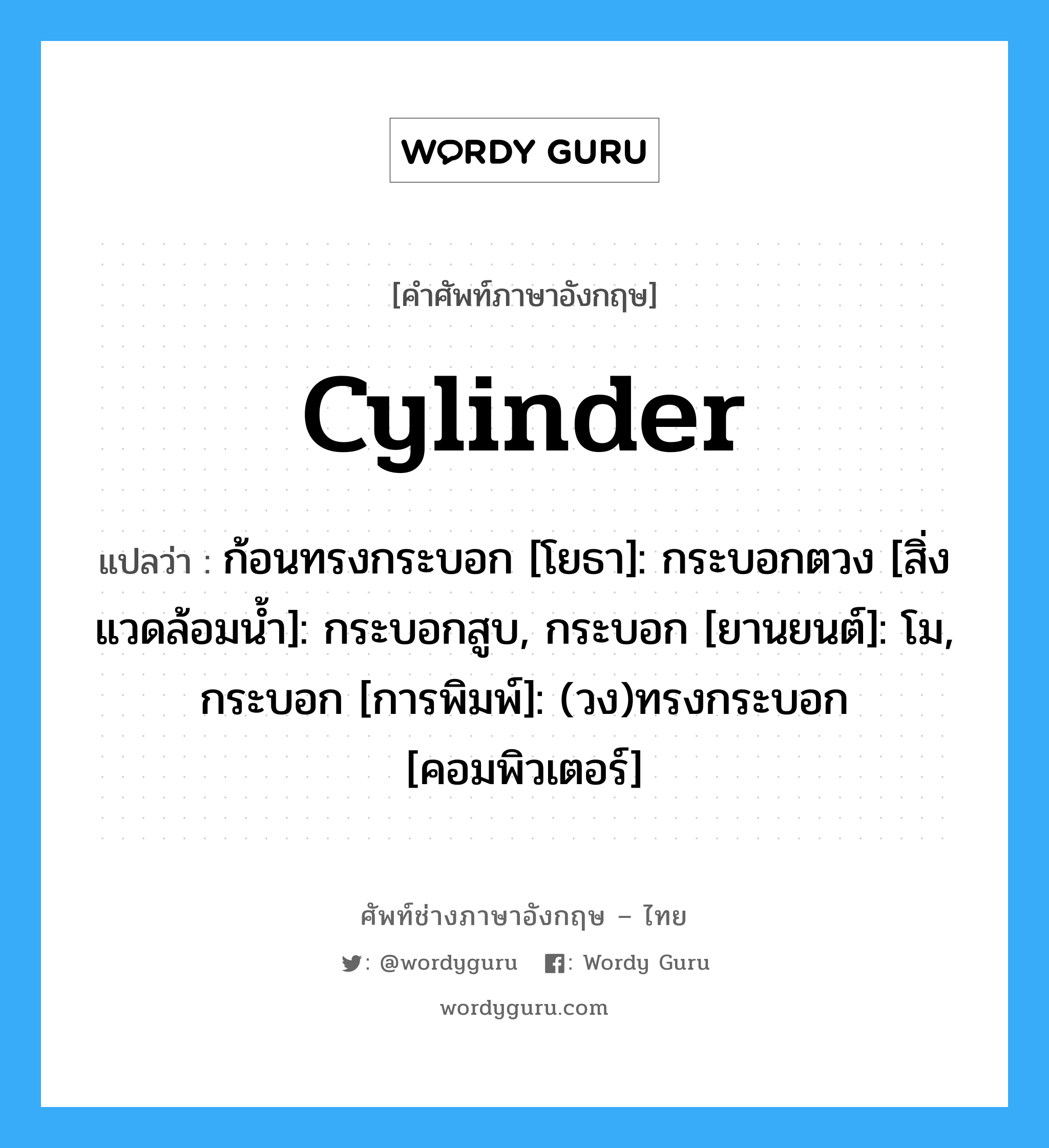 Cylinder แปลว่า?, คำศัพท์ช่างภาษาอังกฤษ - ไทย Cylinder คำศัพท์ภาษาอังกฤษ Cylinder แปลว่า ก้อนทรงกระบอก [โยธา]: กระบอกตวง [สิ่งแวดล้อมน้ำ]: กระบอกสูบ, กระบอก [ยานยนต์]: โม, กระบอก [การพิมพ์]: (วง)ทรงกระบอก [คอมพิวเตอร์]