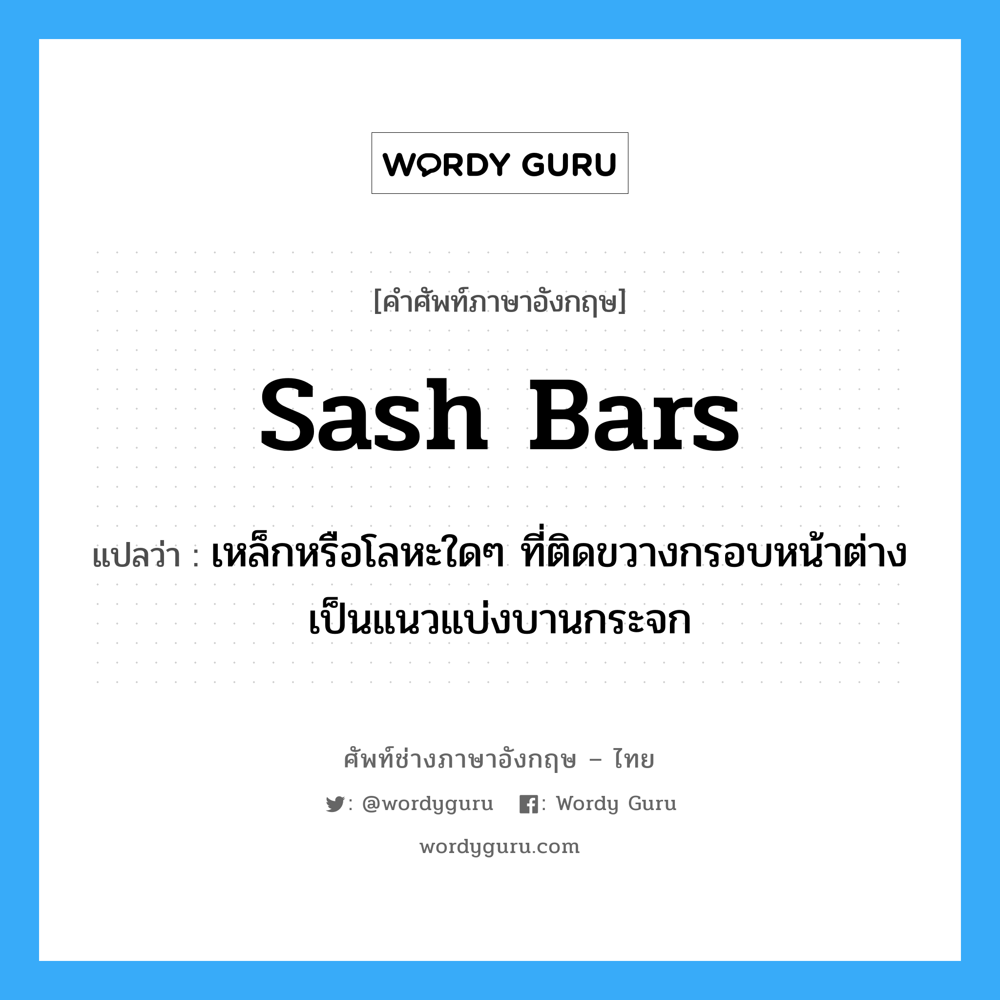 sash bars แปลว่า?, คำศัพท์ช่างภาษาอังกฤษ - ไทย sash bars คำศัพท์ภาษาอังกฤษ sash bars แปลว่า เหล็กหรือโลหะใดๆ ที่ติดขวางกรอบหน้าต่าง เป็นแนวแบ่งบานกระจก