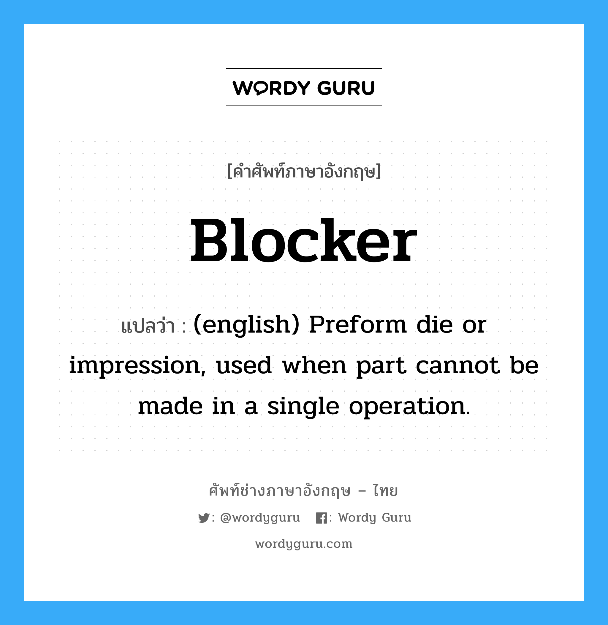 Blocker แปลว่า?, คำศัพท์ช่างภาษาอังกฤษ - ไทย Blocker คำศัพท์ภาษาอังกฤษ Blocker แปลว่า (english) Preform die or impression, used when part cannot be made in a single operation.