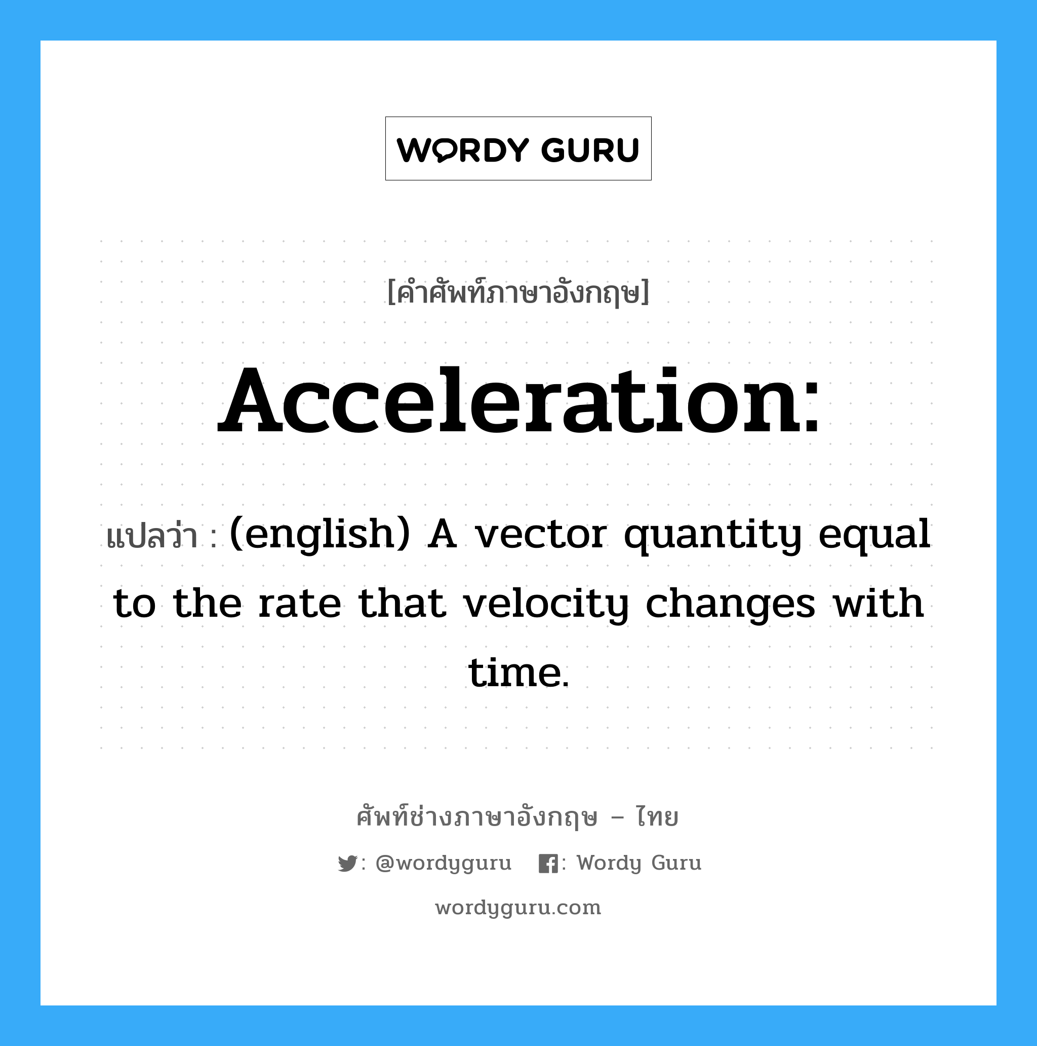 Acceleration: แปลว่า?, คำศัพท์ช่างภาษาอังกฤษ - ไทย Acceleration: คำศัพท์ภาษาอังกฤษ Acceleration: แปลว่า (english) A vector quantity equal to the rate that velocity changes with time.
