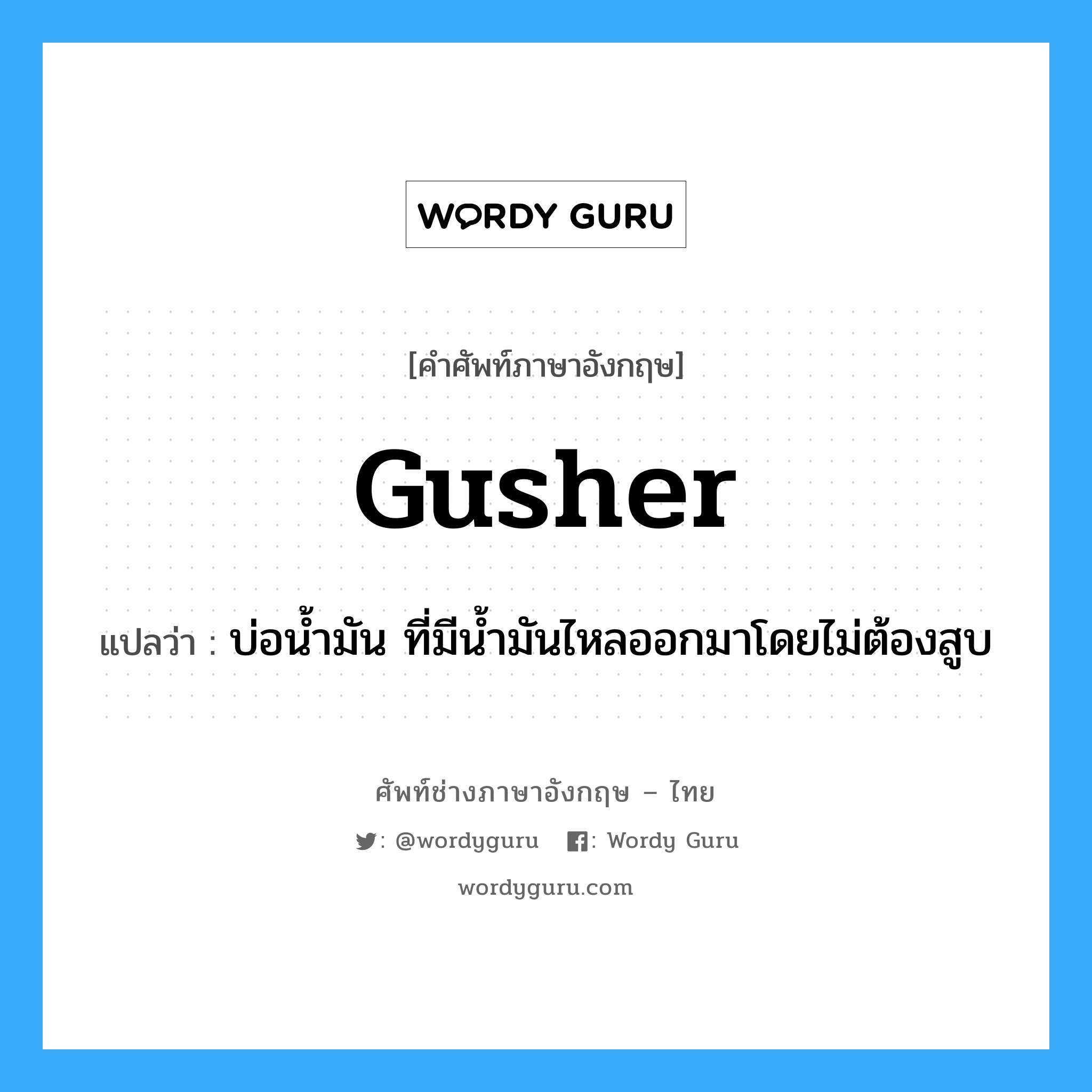 gusher แปลว่า?, คำศัพท์ช่างภาษาอังกฤษ - ไทย gusher คำศัพท์ภาษาอังกฤษ gusher แปลว่า บ่อน้ำมัน ที่มีน้ำมันไหลออกมาโดยไม่ต้องสูบ