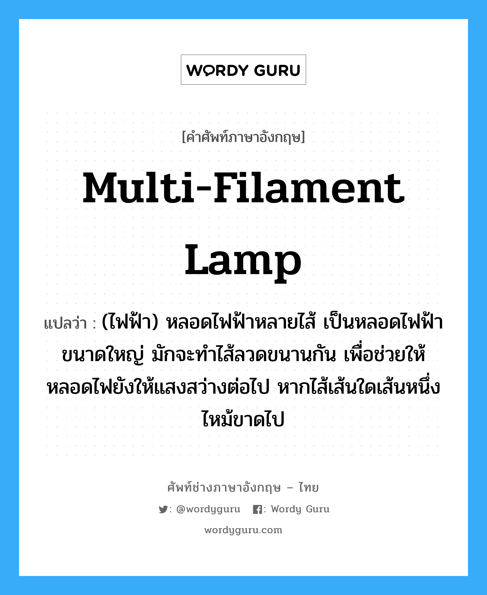 multi-filament lamp แปลว่า?, คำศัพท์ช่างภาษาอังกฤษ - ไทย multi-filament lamp คำศัพท์ภาษาอังกฤษ multi-filament lamp แปลว่า (ไฟฟ้า) หลอดไฟฟ้าหลายไส้ เป็นหลอดไฟฟ้าขนาดใหญ่ มักจะทำไส้ลวดขนานกัน เพื่อช่วยให้หลอดไฟยังให้แสงสว่างต่อไป หากไส้เส้นใดเส้นหนึ่งไหม้ขาดไป