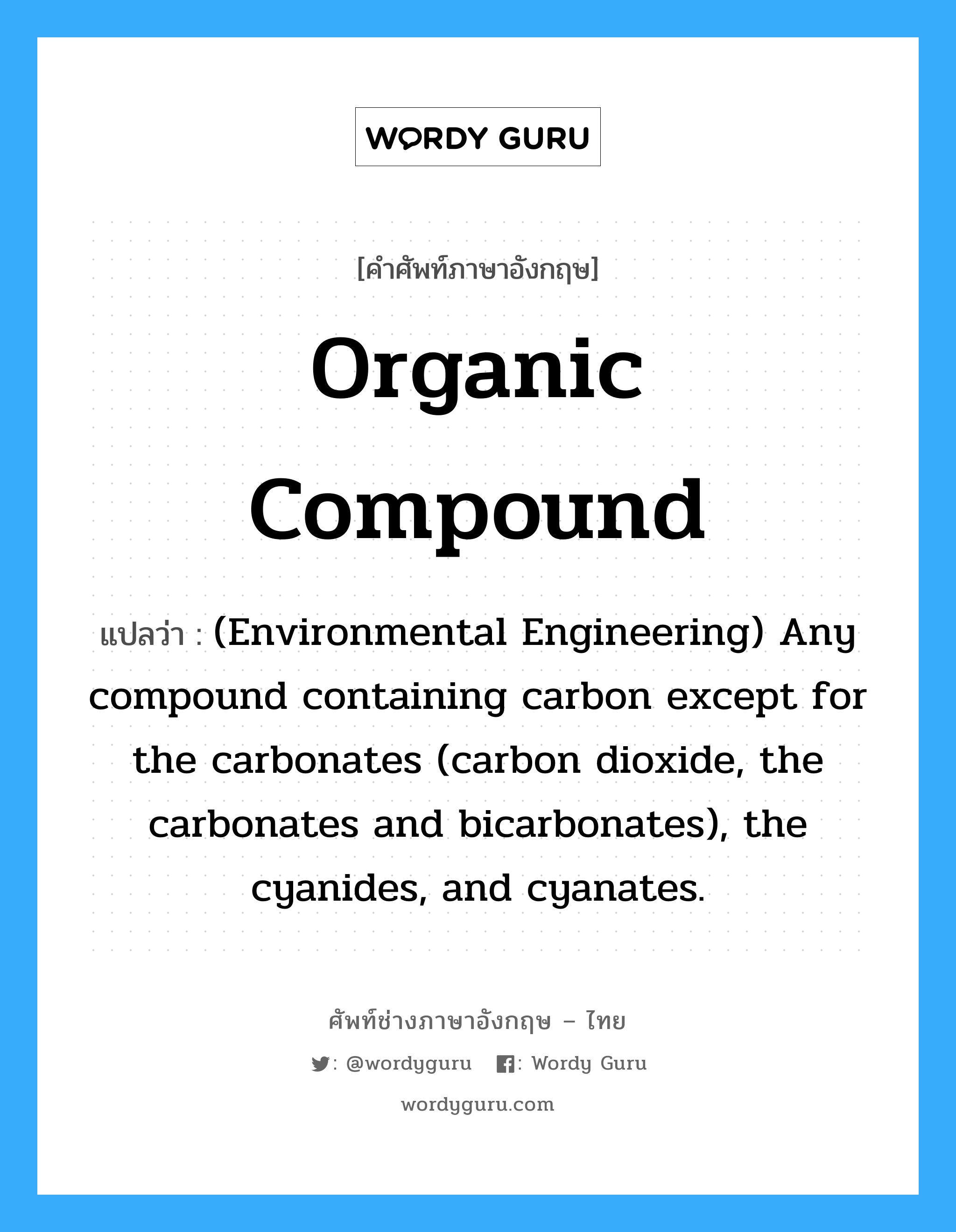 Organic compound แปลว่า?, คำศัพท์ช่างภาษาอังกฤษ - ไทย Organic compound คำศัพท์ภาษาอังกฤษ Organic compound แปลว่า (Environmental Engineering) Any compound containing carbon except for the carbonates (carbon dioxide, the carbonates and bicarbonates), the cyanides, and cyanates.
