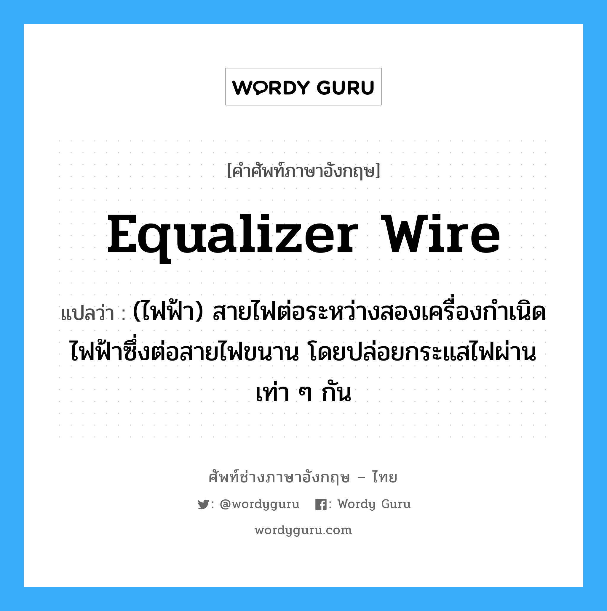 equalizer wire แปลว่า?, คำศัพท์ช่างภาษาอังกฤษ - ไทย equalizer wire คำศัพท์ภาษาอังกฤษ equalizer wire แปลว่า (ไฟฟ้า) สายไฟต่อระหว่างสองเครื่องกำเนิดไฟฟ้าซึ่งต่อสายไฟขนาน โดยปล่อยกระแสไฟผ่านเท่า ๆ กัน