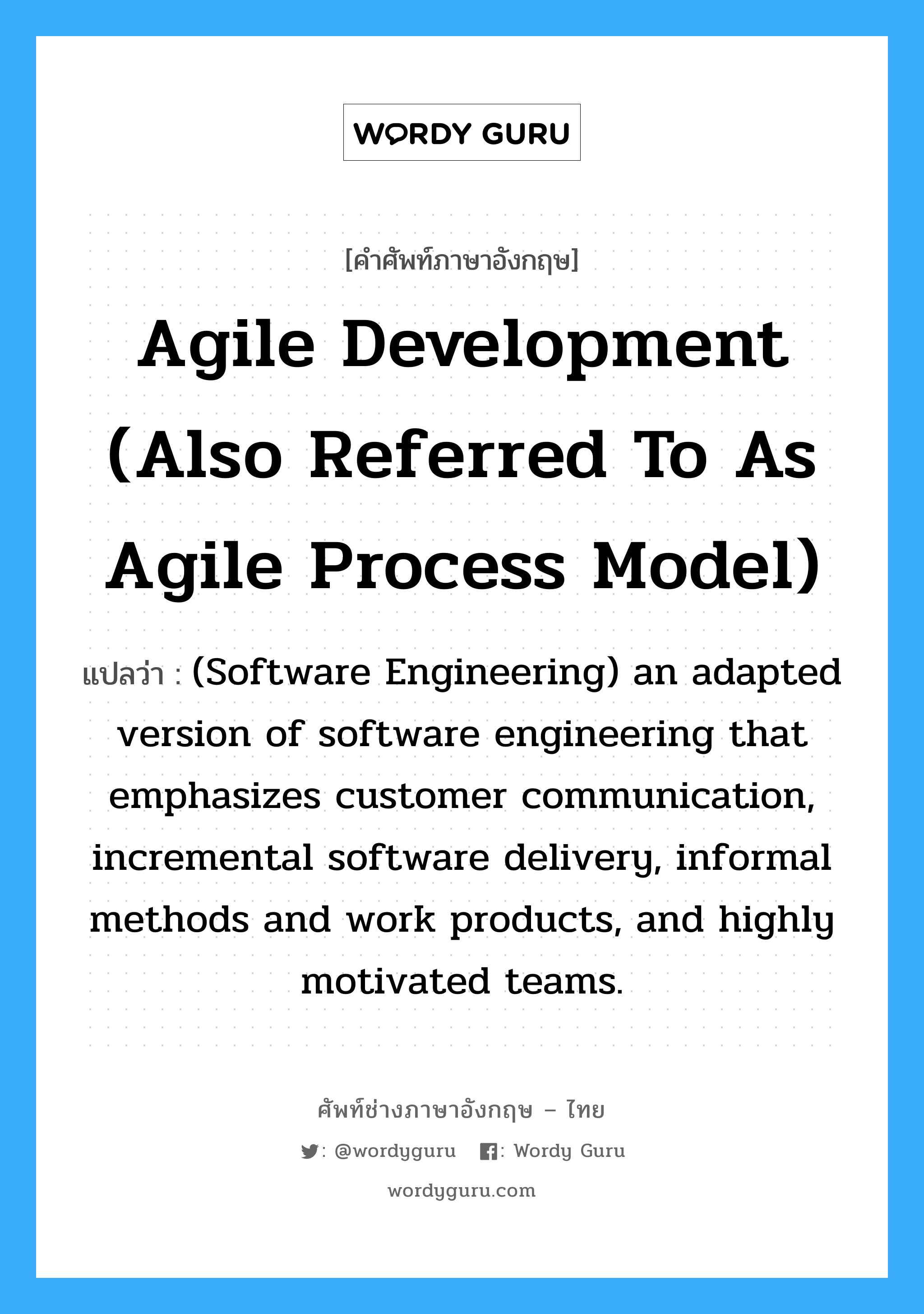 Agile development (also referred to as agile process model) แปลว่า?, คำศัพท์ช่างภาษาอังกฤษ - ไทย Agile development (also referred to as agile process model) คำศัพท์ภาษาอังกฤษ Agile development (also referred to as agile process model) แปลว่า (Software Engineering) an adapted version of software engineering that emphasizes customer communication, incremental software delivery, informal methods and work products, and highly motivated teams.