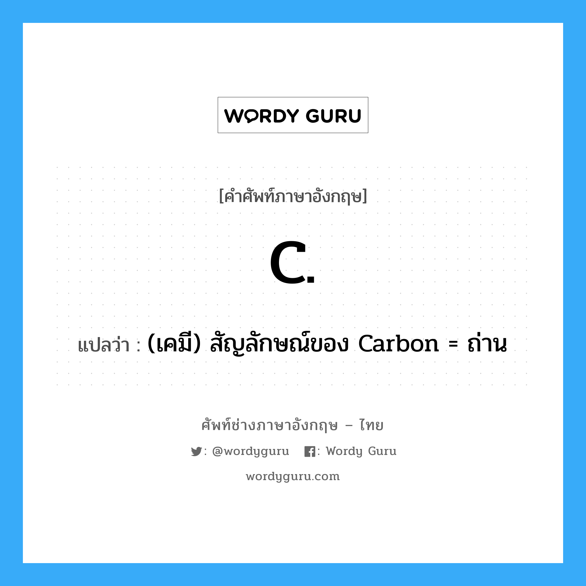 (เคมี) สัญลักษณ์ของ Carbon = ถ่าน ภาษาอังกฤษ?, คำศัพท์ช่างภาษาอังกฤษ - ไทย (เคมี) สัญลักษณ์ของ Carbon = ถ่าน คำศัพท์ภาษาอังกฤษ (เคมี) สัญลักษณ์ของ Carbon = ถ่าน แปลว่า C.