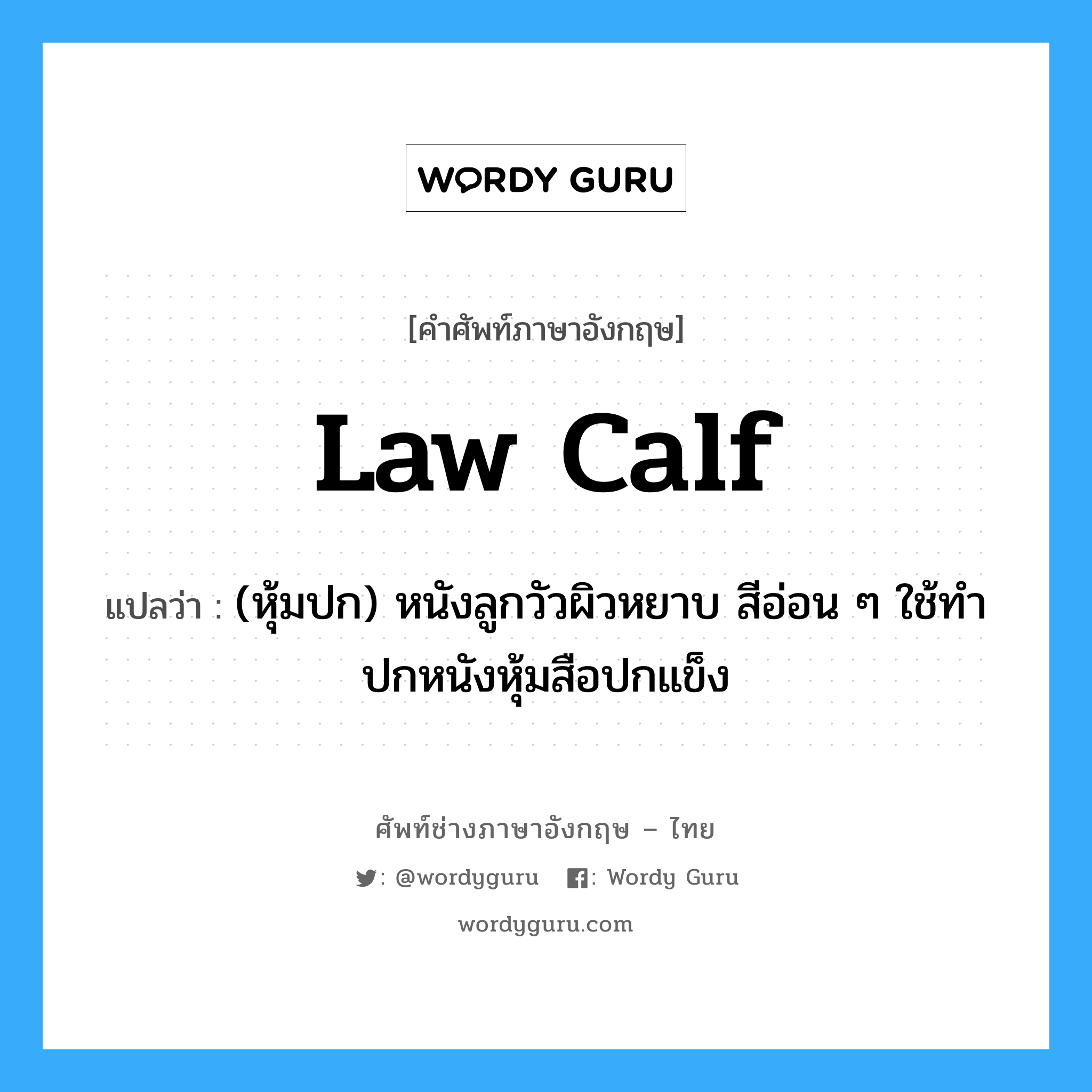 law calf แปลว่า?, คำศัพท์ช่างภาษาอังกฤษ - ไทย law calf คำศัพท์ภาษาอังกฤษ law calf แปลว่า (หุ้มปก) หนังลูกวัวผิวหยาบ สีอ่อน ๆ ใช้ทำปกหนังหุ้มสือปกแข็ง