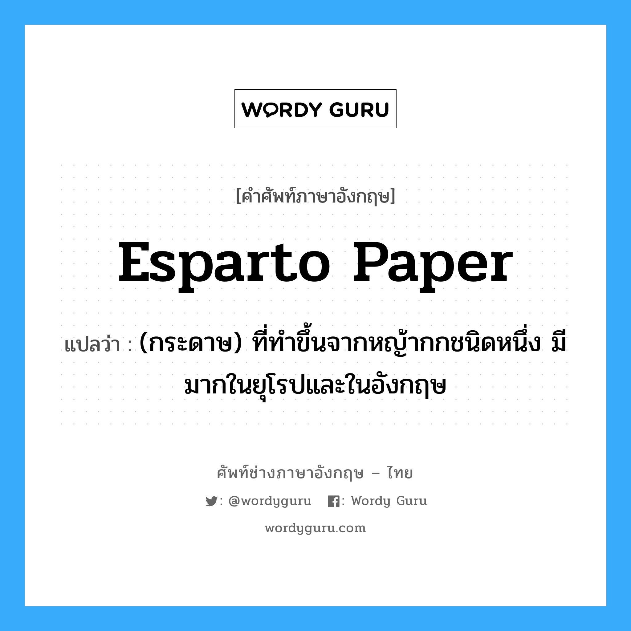 esparto paper แปลว่า?, คำศัพท์ช่างภาษาอังกฤษ - ไทย esparto paper คำศัพท์ภาษาอังกฤษ esparto paper แปลว่า (กระดาษ) ที่ทำขึ้นจากหญ้ากกชนิดหนึ่ง มีมากในยุโรปและในอังกฤษ