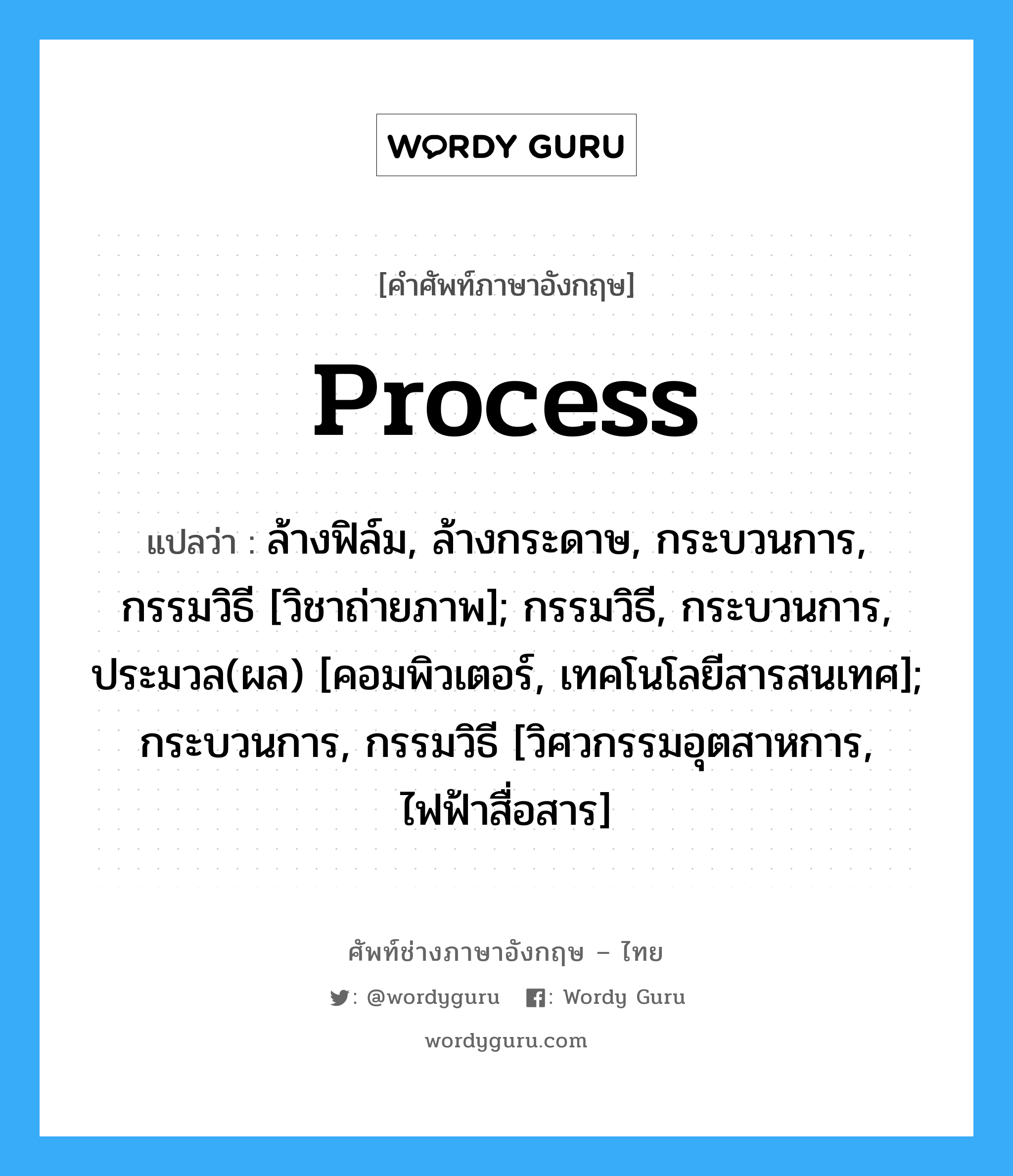 Process แปลว่า?, คำศัพท์ช่างภาษาอังกฤษ - ไทย Process คำศัพท์ภาษาอังกฤษ Process แปลว่า ล้างฟิล์ม, ล้างกระดาษ, กระบวนการ, กรรมวิธี [วิชาถ่ายภาพ]; กรรมวิธี, กระบวนการ, ประมวล(ผล) [คอมพิวเตอร์, เทคโนโลยีสารสนเทศ]; กระบวนการ, กรรมวิธี [วิศวกรรมอุตสาหการ, ไฟฟ้าสื่อสาร]