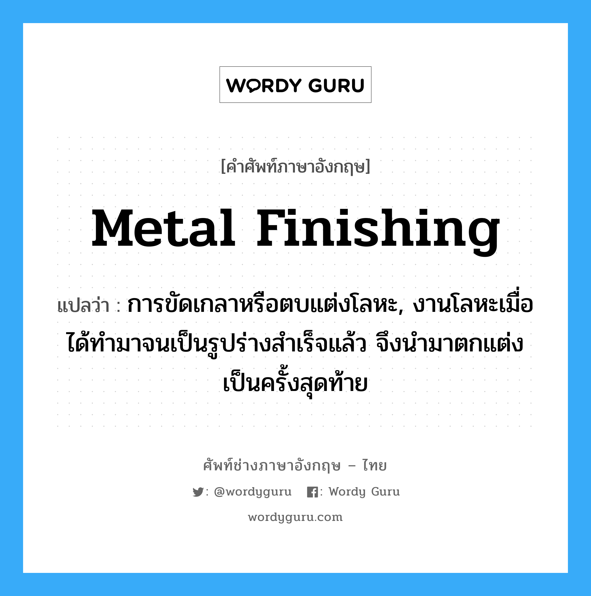 metal finishing แปลว่า?, คำศัพท์ช่างภาษาอังกฤษ - ไทย metal finishing คำศัพท์ภาษาอังกฤษ metal finishing แปลว่า การขัดเกลาหรือตบแต่งโลหะ, งานโลหะเมื่อได้ทำมาจนเป็นรูปร่างสำเร็จแล้ว จึงนำมาตกแต่งเป็นครั้งสุดท้าย