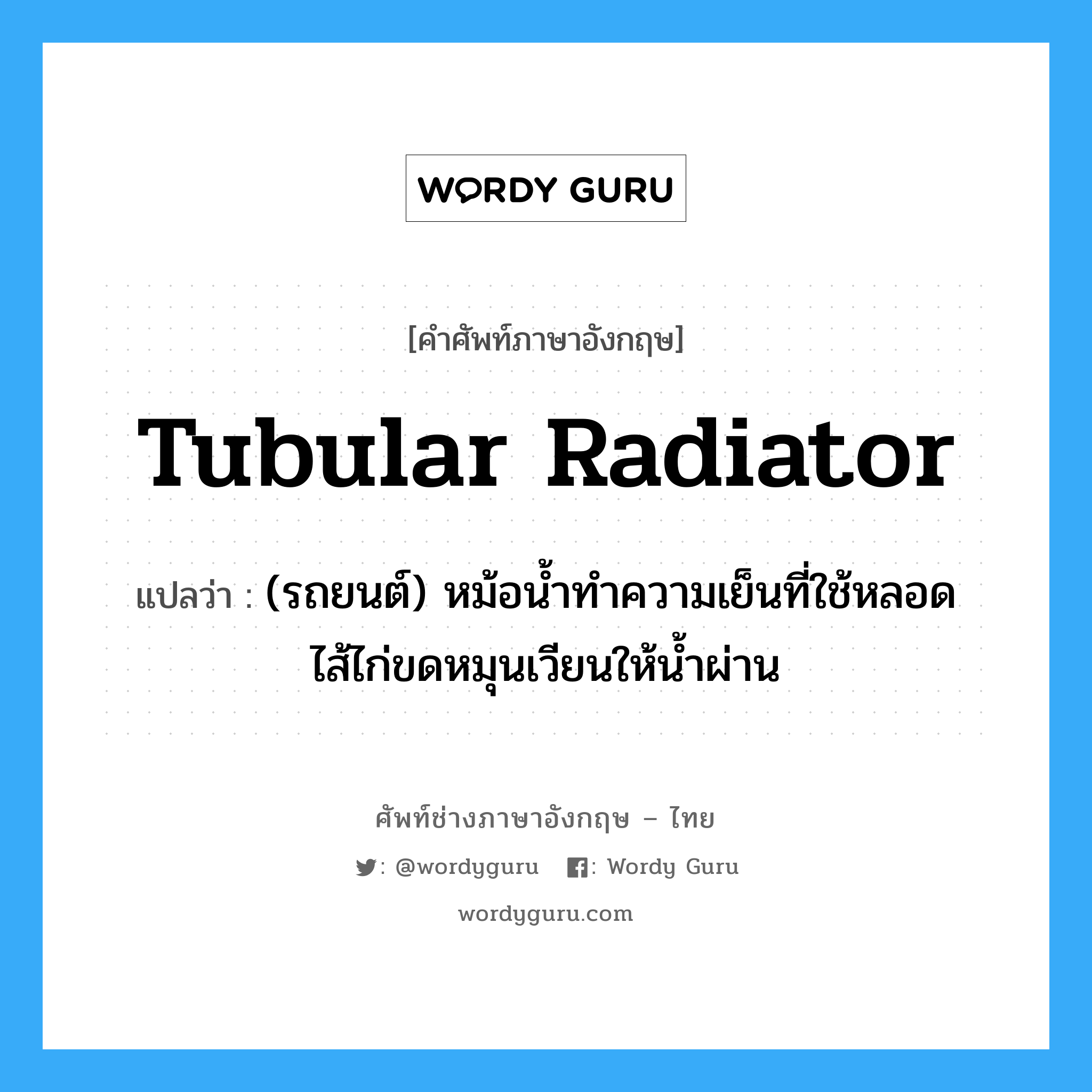 tubular radiator แปลว่า?, คำศัพท์ช่างภาษาอังกฤษ - ไทย tubular radiator คำศัพท์ภาษาอังกฤษ tubular radiator แปลว่า (รถยนต์) หม้อน้ำทำความเย็นที่ใช้หลอดไส้ไก่ขดหมุนเวียนให้น้ำผ่าน