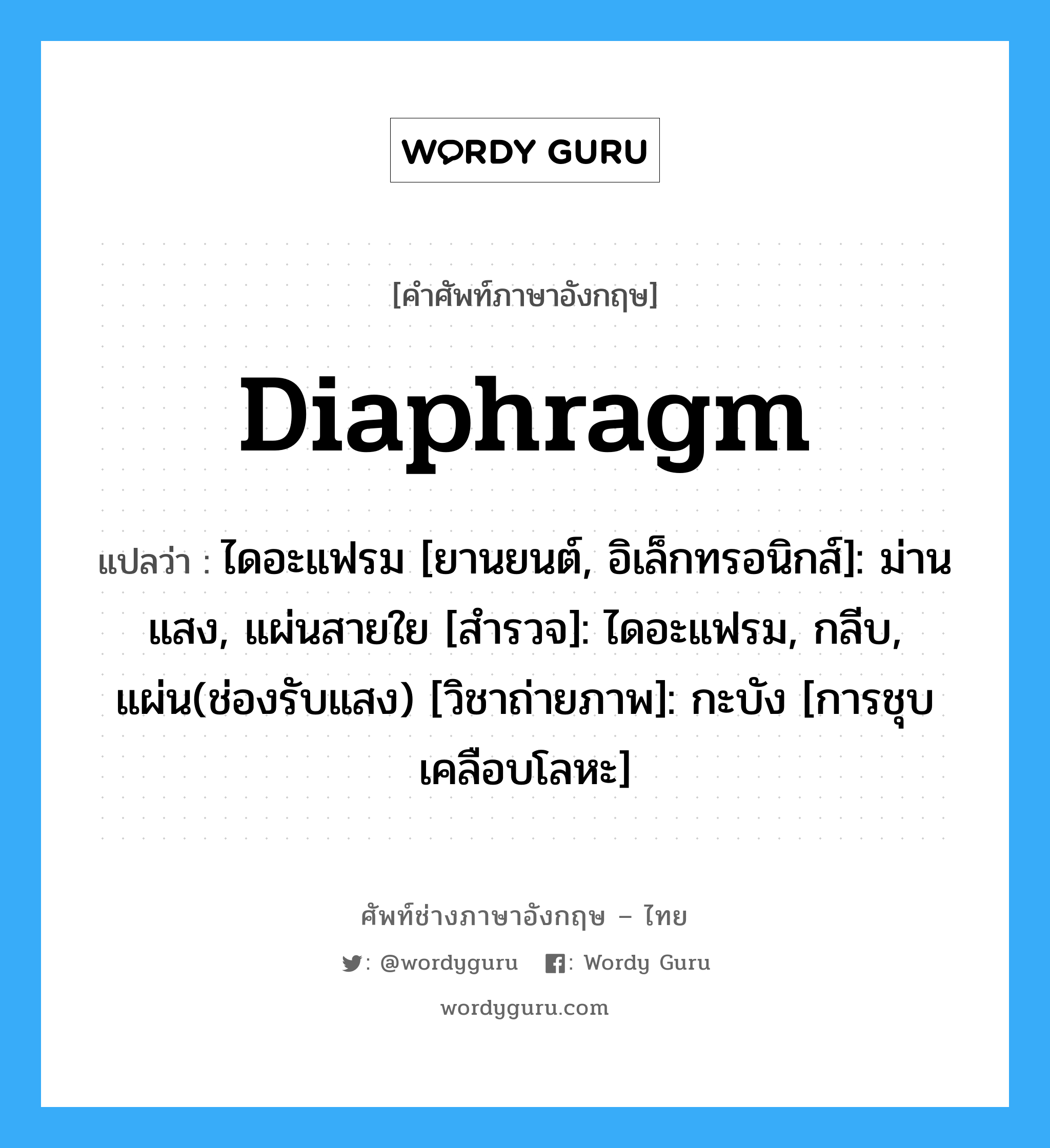 diaphragm แปลว่า?, คำศัพท์ช่างภาษาอังกฤษ - ไทย diaphragm คำศัพท์ภาษาอังกฤษ diaphragm แปลว่า ไดอะแฟรม [ยานยนต์, อิเล็กทรอนิกส์]: ม่านแสง, แผ่นสายใย [สำรวจ]: ไดอะแฟรม, กลีบ, แผ่น(ช่องรับแสง) [วิชาถ่ายภาพ]: กะบัง [การชุบเคลือบโลหะ]