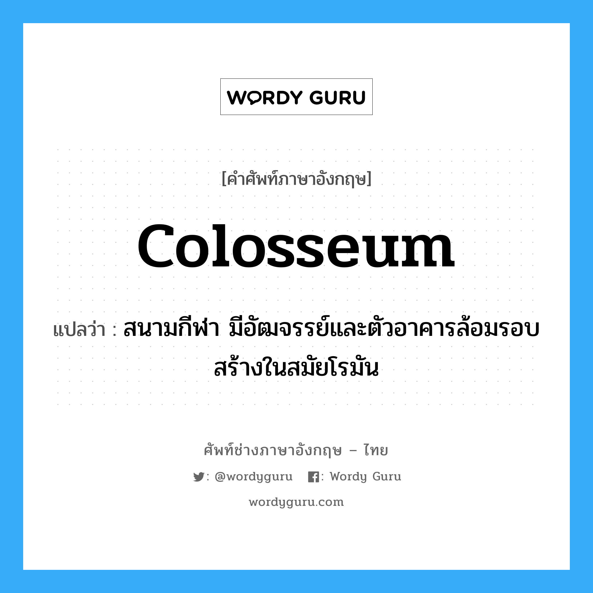 colosseum แปลว่า?, คำศัพท์ช่างภาษาอังกฤษ - ไทย colosseum คำศัพท์ภาษาอังกฤษ colosseum แปลว่า สนามกีฬา มีอัฒจรรย์และตัวอาคารล้อมรอบ สร้างในสมัยโรมัน