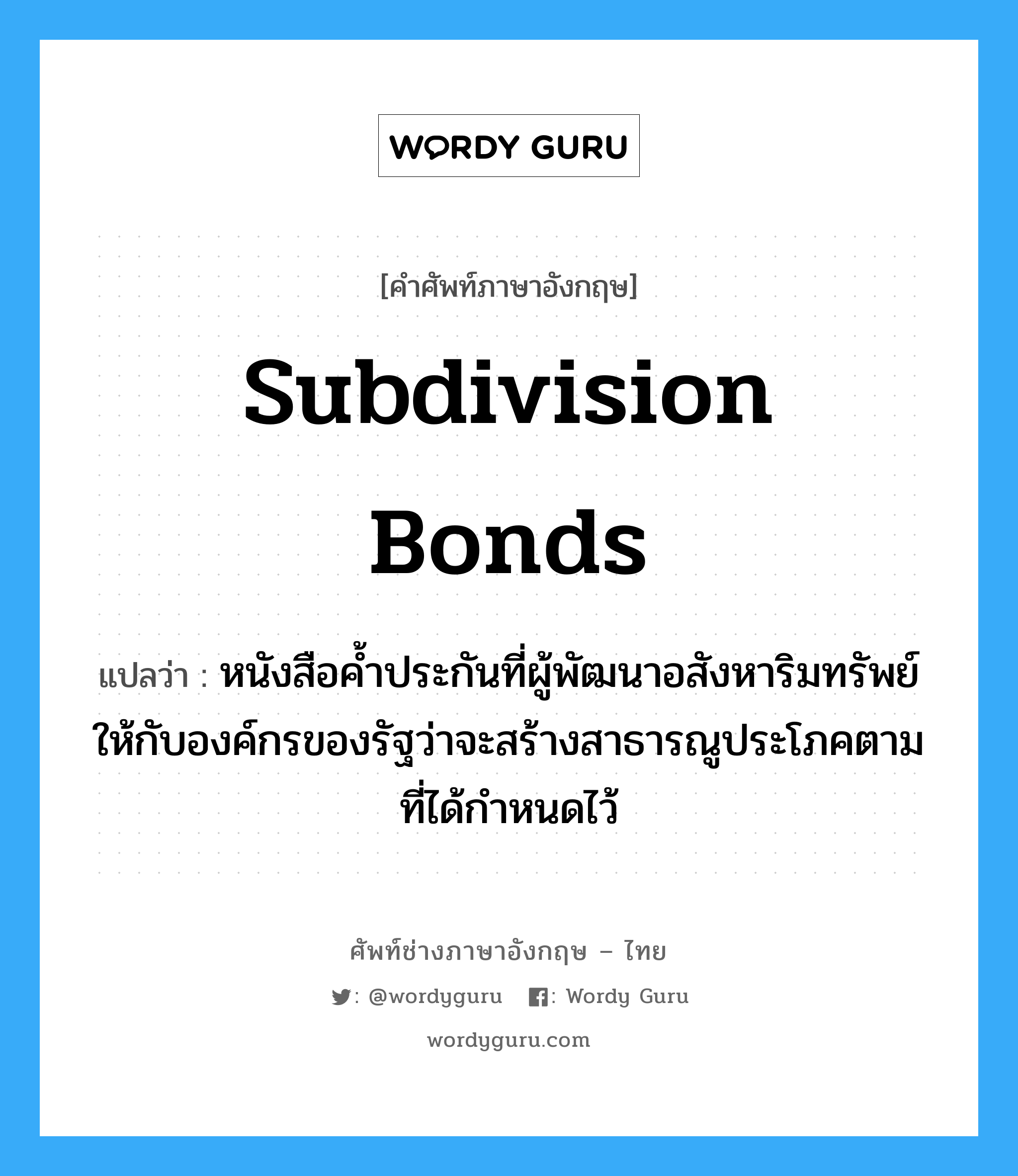 Subdivision Bonds แปลว่า?, คำศัพท์ช่างภาษาอังกฤษ - ไทย Subdivision Bonds คำศัพท์ภาษาอังกฤษ Subdivision Bonds แปลว่า หนังสือค้ำประกันที่ผู้พัฒนาอสังหาริมทรัพย์ให้กับองค์กรของรัฐว่าจะสร้างสาธารณูประโภคตามที่ได้กำหนดไว้