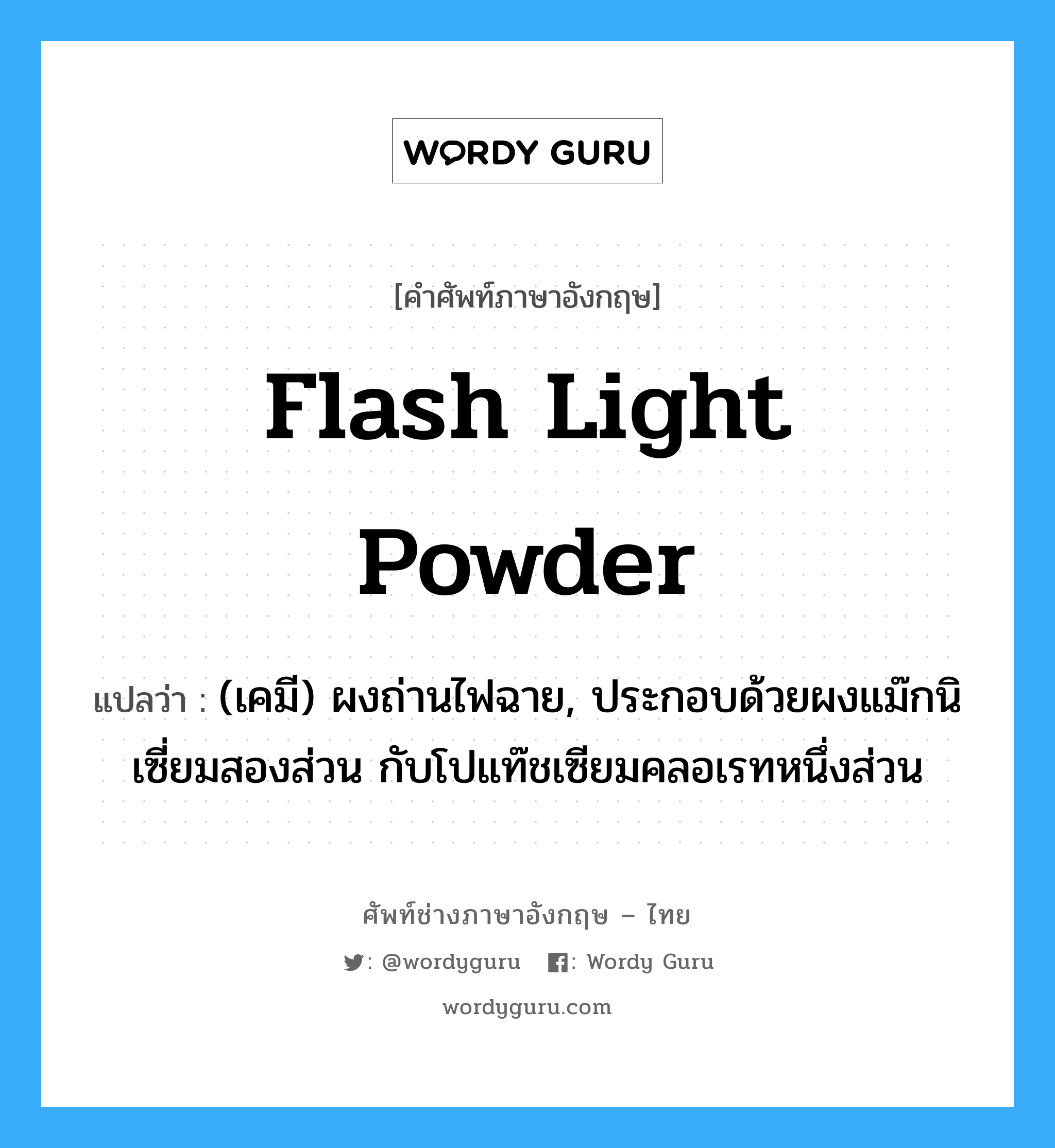 flash light powder แปลว่า?, คำศัพท์ช่างภาษาอังกฤษ - ไทย flash light powder คำศัพท์ภาษาอังกฤษ flash light powder แปลว่า (เคมี) ผงถ่านไฟฉาย, ประกอบด้วยผงแม๊กนิเซี่ยมสองส่วน กับโปแท๊ชเซียมคลอเรทหนึ่งส่วน