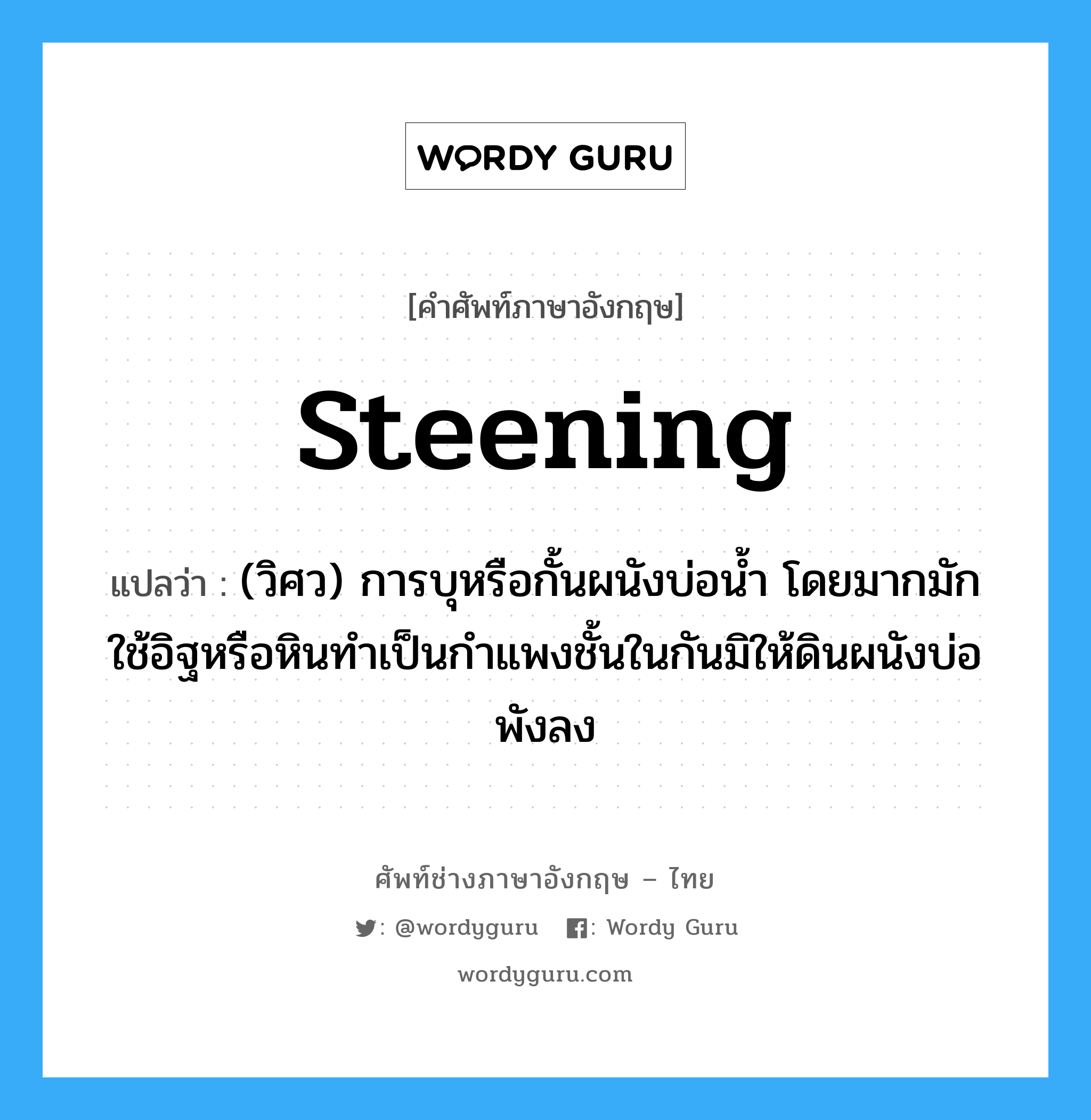 steening แปลว่า?, คำศัพท์ช่างภาษาอังกฤษ - ไทย steening คำศัพท์ภาษาอังกฤษ steening แปลว่า (วิศว) การบุหรือกั้นผนังบ่อน้ำ โดยมากมักใช้อิฐหรือหินทำเป็นกำแพงชั้นในกันมิให้ดินผนังบ่อพังลง