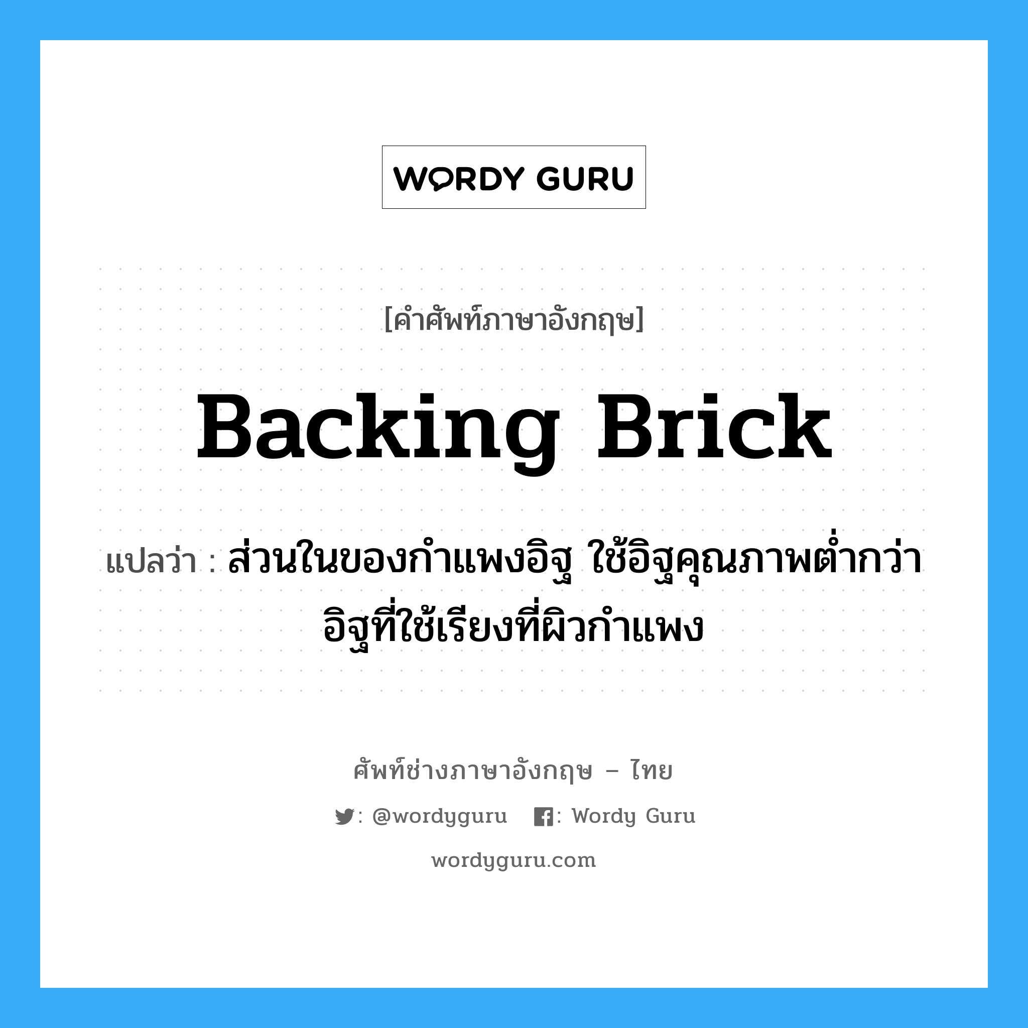 backing brick แปลว่า?, คำศัพท์ช่างภาษาอังกฤษ - ไทย backing brick คำศัพท์ภาษาอังกฤษ backing brick แปลว่า ส่วนในของกำแพงอิฐ ใช้อิฐคุณภาพต่ำกว่าอิฐที่ใช้เรียงที่ผิวกำแพง