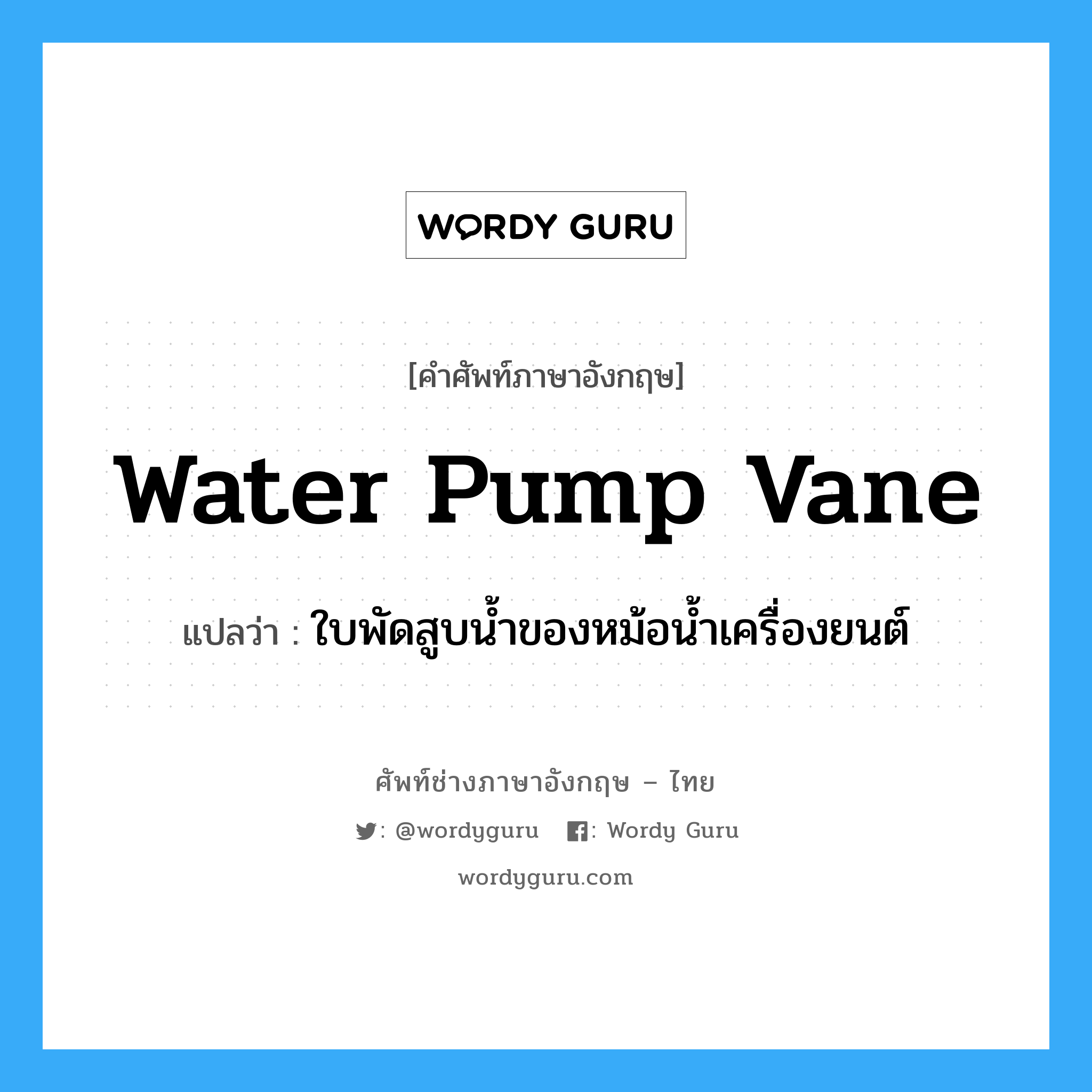 water pump vane แปลว่า?, คำศัพท์ช่างภาษาอังกฤษ - ไทย water pump vane คำศัพท์ภาษาอังกฤษ water pump vane แปลว่า ใบพัดสูบน้ำของหม้อน้ำเครื่องยนต์