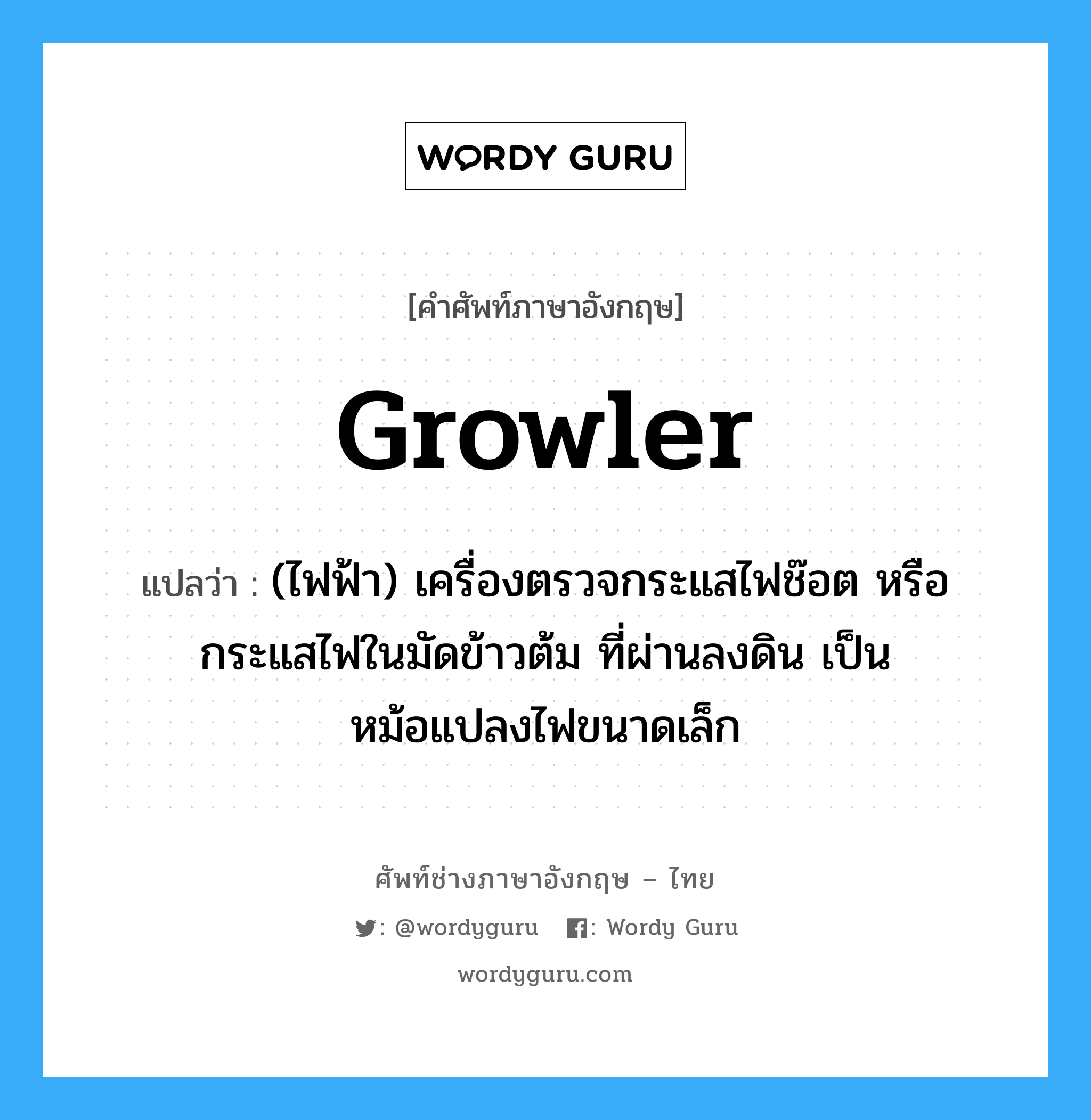 growler แปลว่า?, คำศัพท์ช่างภาษาอังกฤษ - ไทย growler คำศัพท์ภาษาอังกฤษ growler แปลว่า (ไฟฟ้า) เครื่องตรวจกระแสไฟช๊อต หรือกระแสไฟในมัดข้าวต้ม ที่ผ่านลงดิน เป็นหม้อแปลงไฟขนาดเล็ก