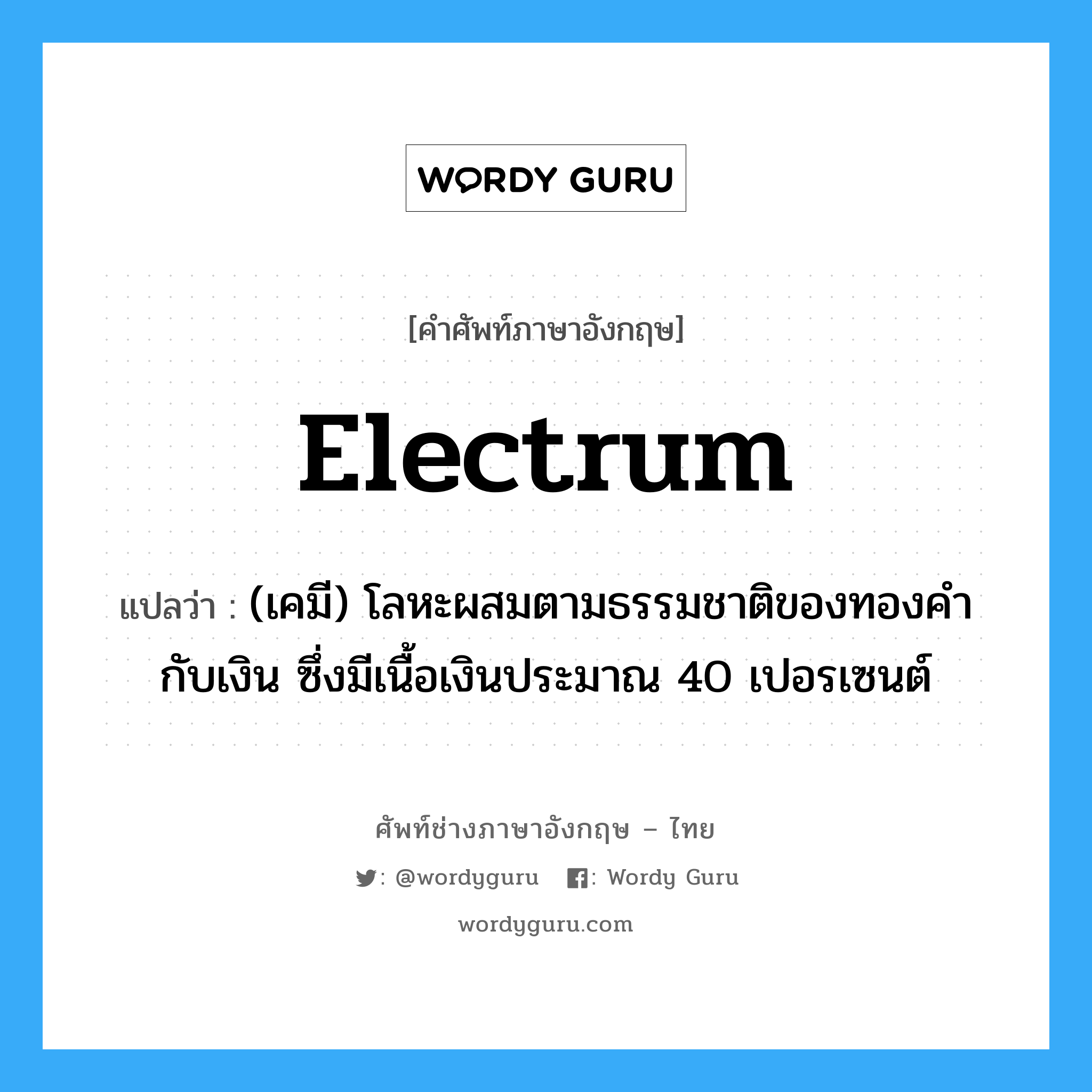 electrum แปลว่า?, คำศัพท์ช่างภาษาอังกฤษ - ไทย electrum คำศัพท์ภาษาอังกฤษ electrum แปลว่า (เคมี) โลหะผสมตามธรรมชาติของทองคำกับเงิน ซึ่งมีเนื้อเงินประมาณ 40 เปอรเซนต์