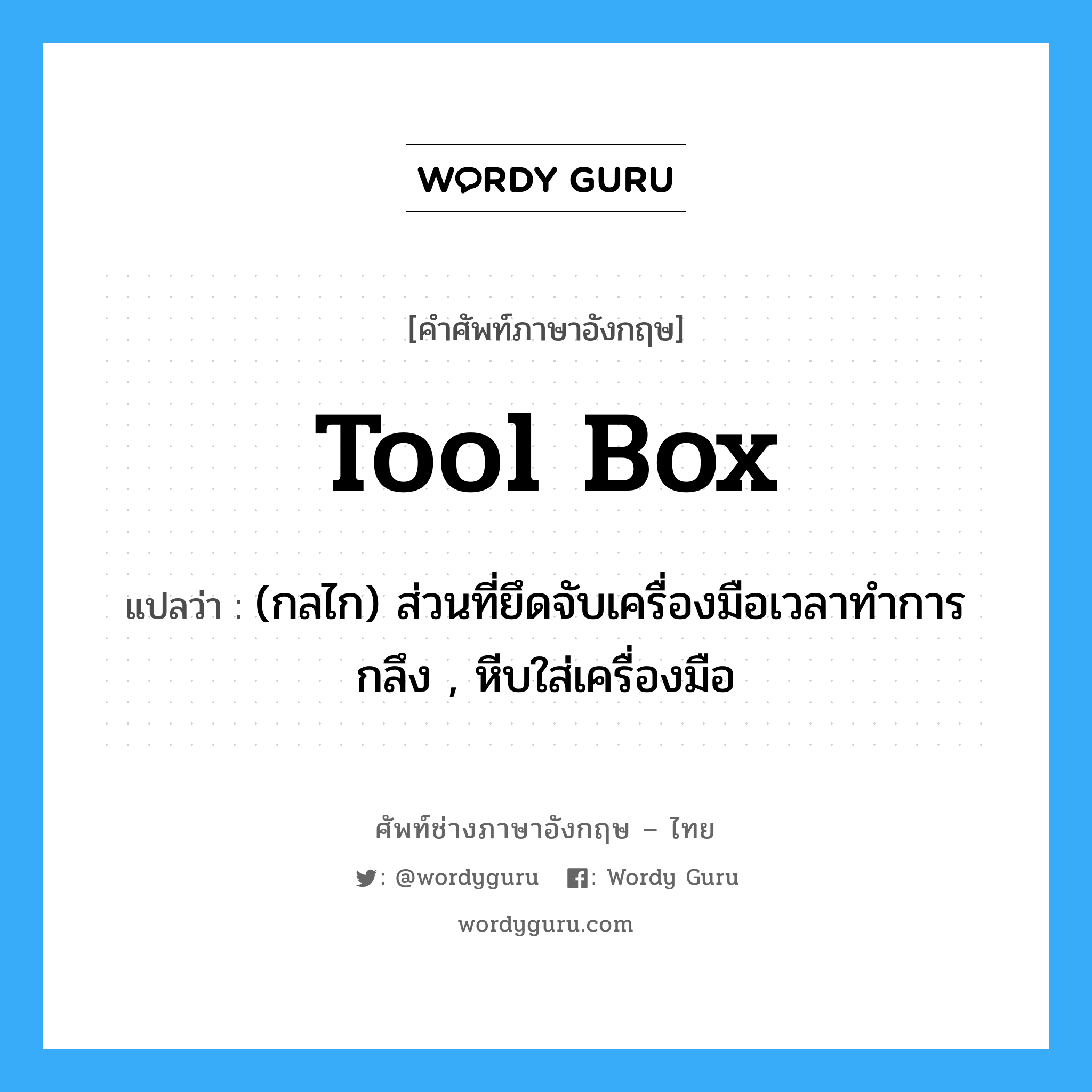 tool box แปลว่า?, คำศัพท์ช่างภาษาอังกฤษ - ไทย tool box คำศัพท์ภาษาอังกฤษ tool box แปลว่า (กลไก) ส่วนที่ยึดจับเครื่องมือเวลาทำการกลึง , หีบใส่เครื่องมือ
