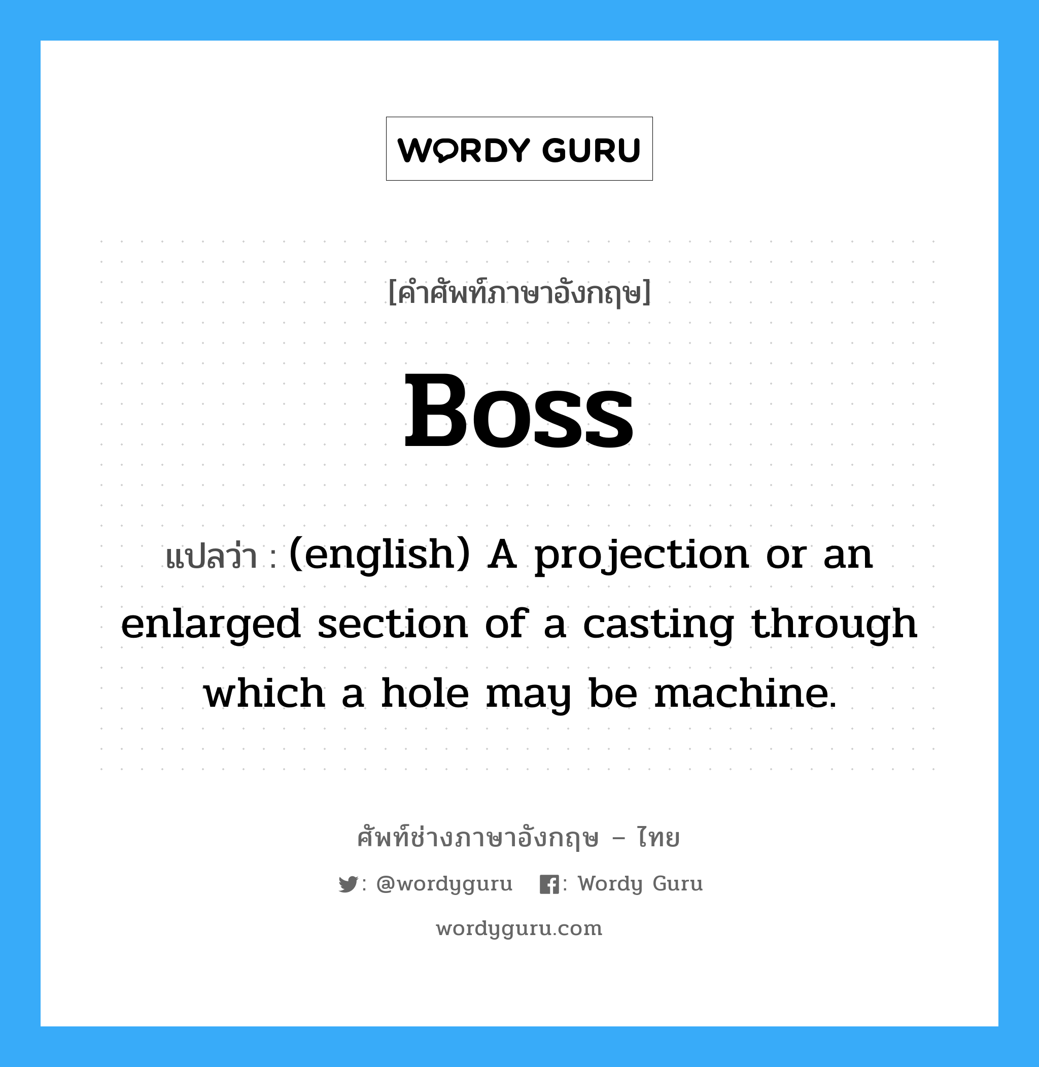 Boss แปลว่า?, คำศัพท์ช่างภาษาอังกฤษ - ไทย Boss คำศัพท์ภาษาอังกฤษ Boss แปลว่า (english) A projection or an enlarged section of a casting through which a hole may be machine.