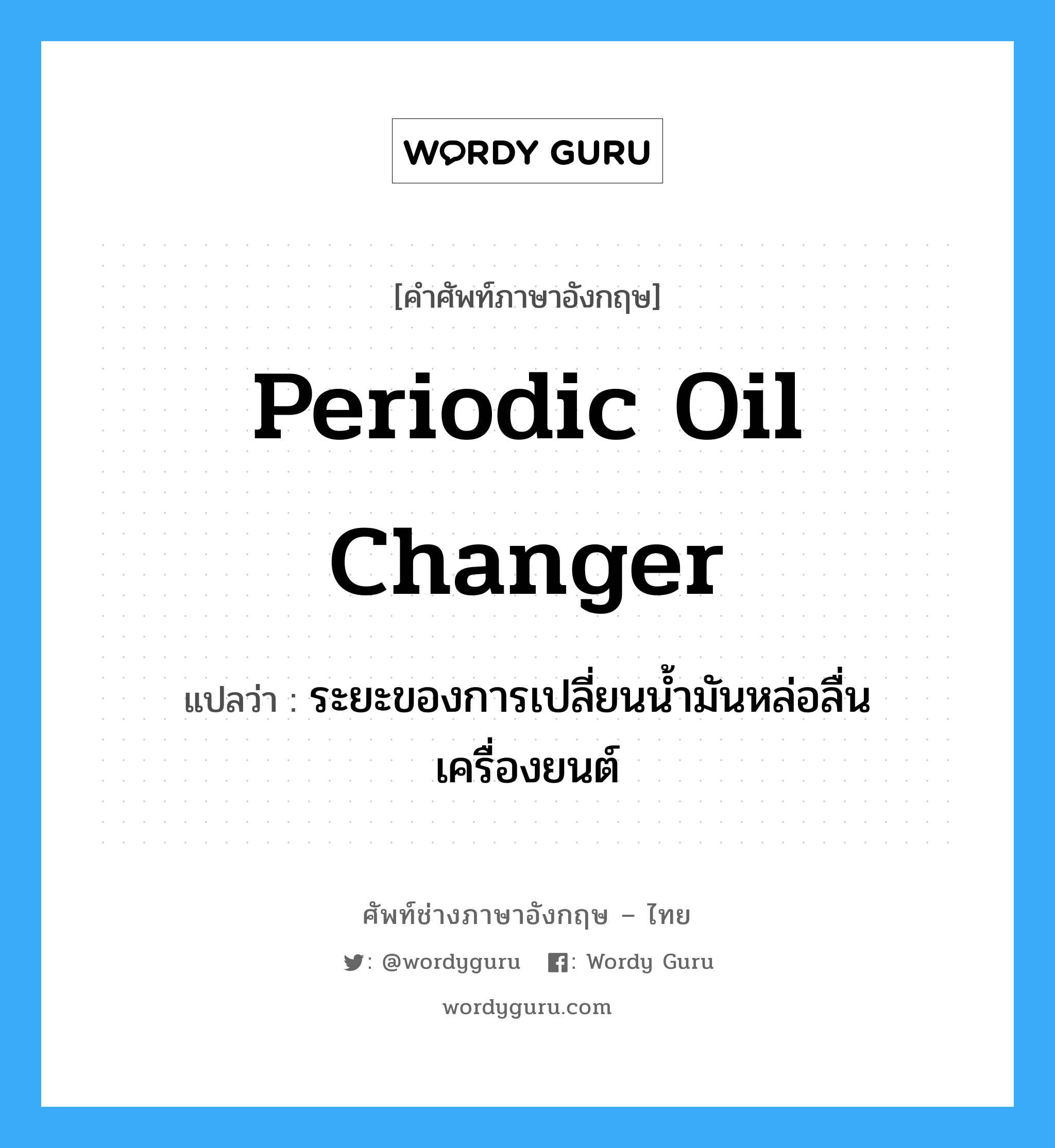 periodic oil changer แปลว่า?, คำศัพท์ช่างภาษาอังกฤษ - ไทย periodic oil changer คำศัพท์ภาษาอังกฤษ periodic oil changer แปลว่า ระยะของการเปลี่ยนน้ำมันหล่อลื่นเครื่องยนต์