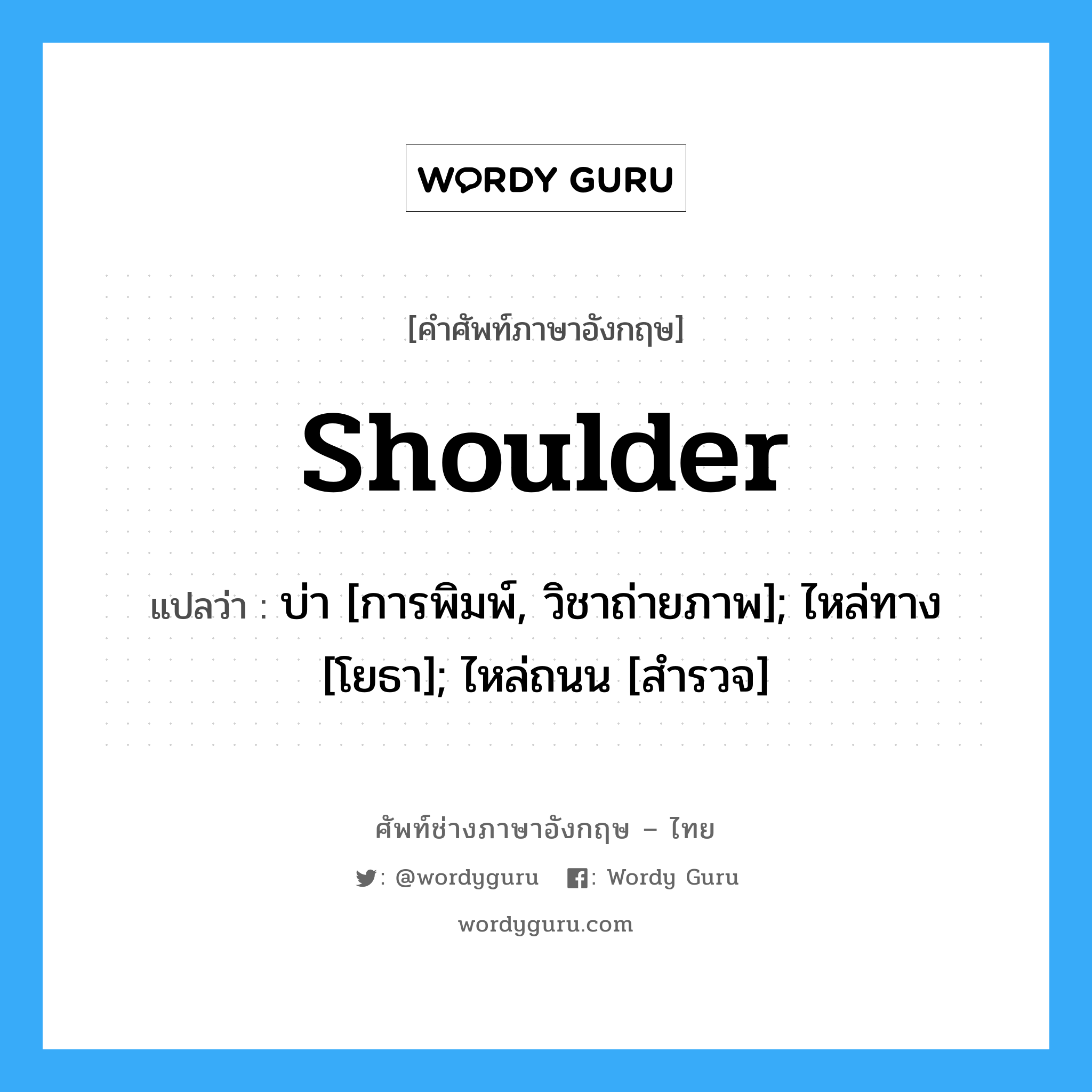 shoulder แปลว่า?, คำศัพท์ช่างภาษาอังกฤษ - ไทย shoulder คำศัพท์ภาษาอังกฤษ shoulder แปลว่า บ่า [การพิมพ์, วิชาถ่ายภาพ]; ไหล่ทาง [โยธา]; ไหล่ถนน [สำรวจ]