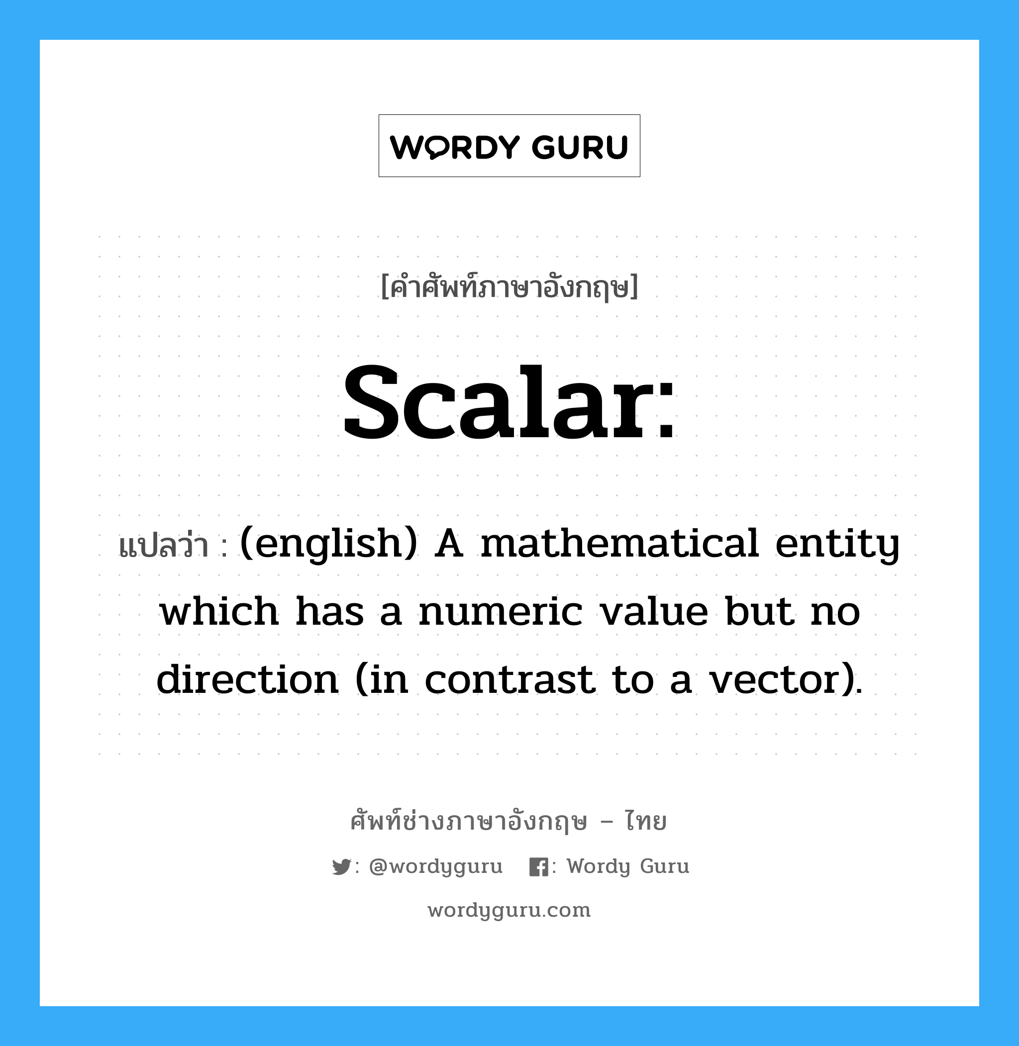 Scalar: แปลว่า?, คำศัพท์ช่างภาษาอังกฤษ - ไทย Scalar: คำศัพท์ภาษาอังกฤษ Scalar: แปลว่า (english) A mathematical entity which has a numeric value but no direction (in contrast to a vector).