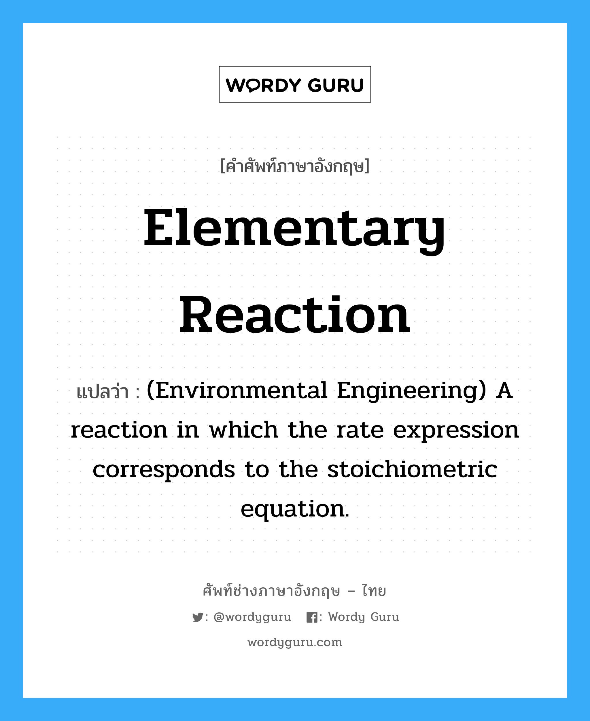 Elementary reaction แปลว่า?, คำศัพท์ช่างภาษาอังกฤษ - ไทย Elementary reaction คำศัพท์ภาษาอังกฤษ Elementary reaction แปลว่า (Environmental Engineering) A reaction in which the rate expression corresponds to the stoichiometric equation.