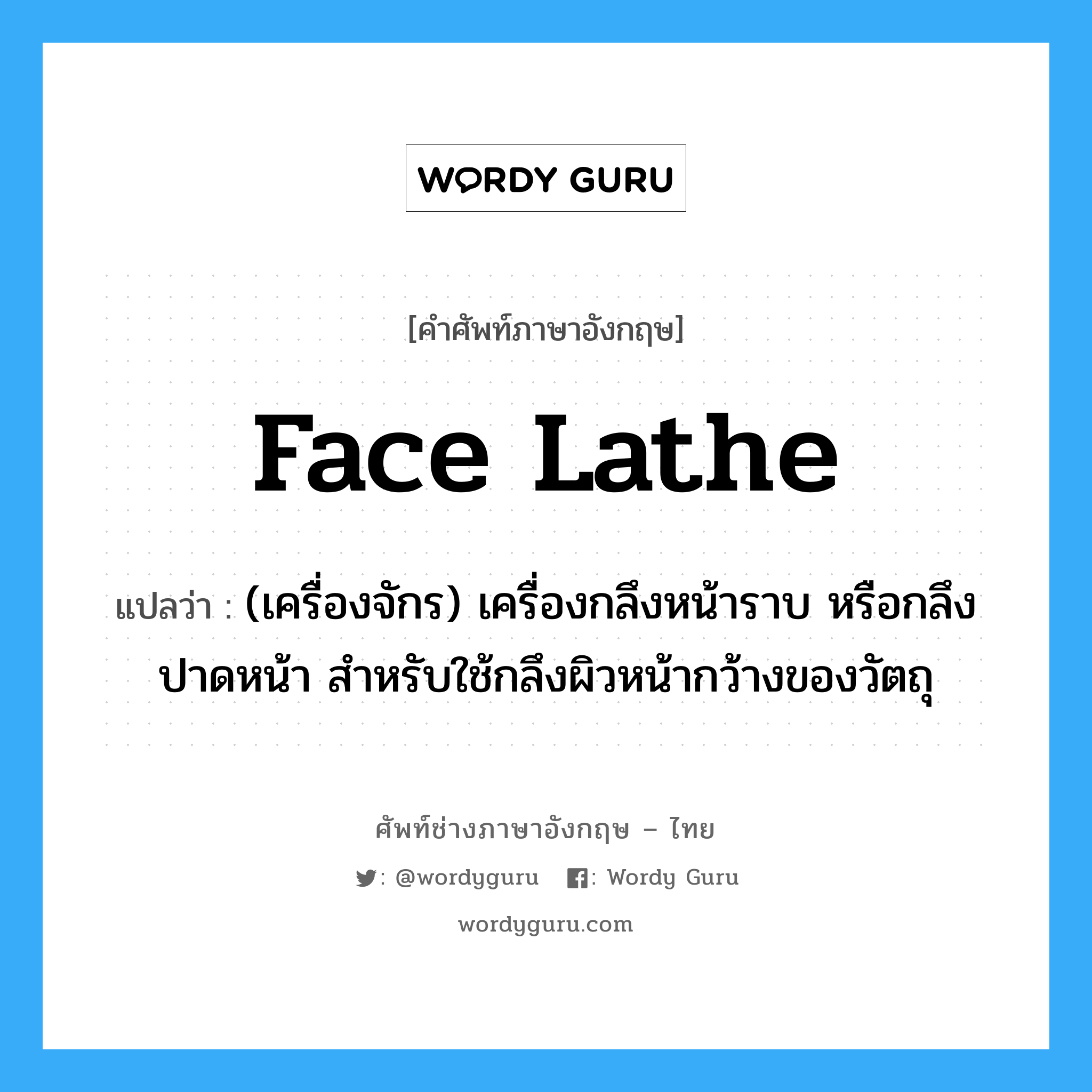 face lathe แปลว่า?, คำศัพท์ช่างภาษาอังกฤษ - ไทย face lathe คำศัพท์ภาษาอังกฤษ face lathe แปลว่า (เครื่องจักร) เครื่องกลึงหน้าราบ หรือกลึงปาดหน้า สำหรับใช้กลึงผิวหน้ากว้างของวัตถุ