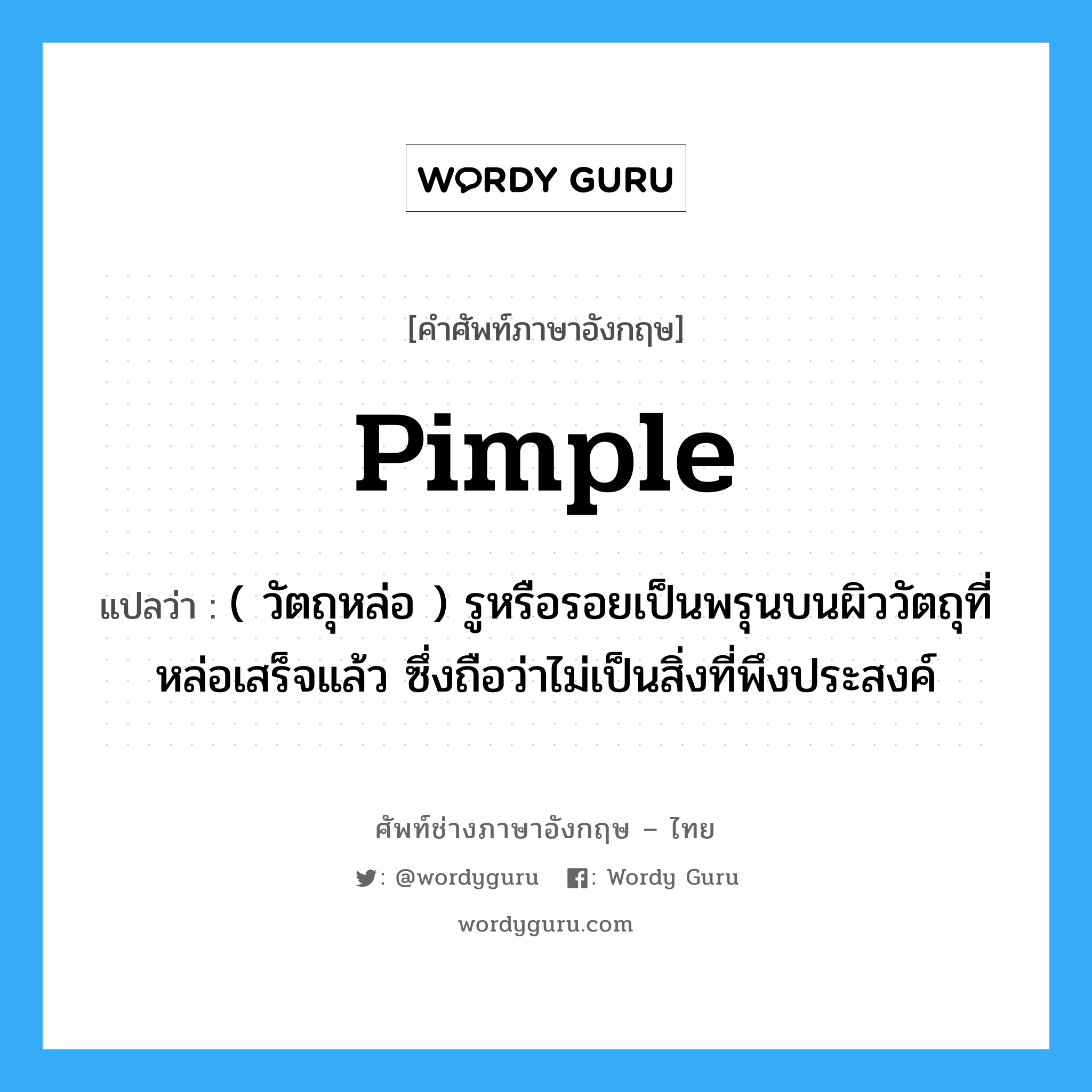 pimple แปลว่า?, คำศัพท์ช่างภาษาอังกฤษ - ไทย pimple คำศัพท์ภาษาอังกฤษ pimple แปลว่า ( วัตถุหล่อ ) รูหรือรอยเป็นพรุนบนผิววัตถุที่หล่อเสร็จแล้ว ซึ่งถือว่าไม่เป็นสิ่งที่พึงประสงค์