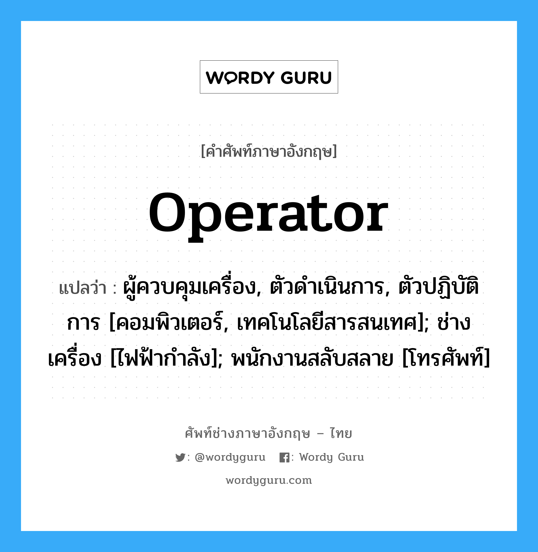 Operator แปลว่า?, คำศัพท์ช่างภาษาอังกฤษ - ไทย Operator คำศัพท์ภาษาอังกฤษ Operator แปลว่า ผู้ควบคุมเครื่อง, ตัวดำเนินการ, ตัวปฏิบัติการ [คอมพิวเตอร์, เทคโนโลยีสารสนเทศ]; ช่างเครื่อง [ไฟฟ้ากำลัง]; พนักงานสลับสลาย [โทรศัพท์]