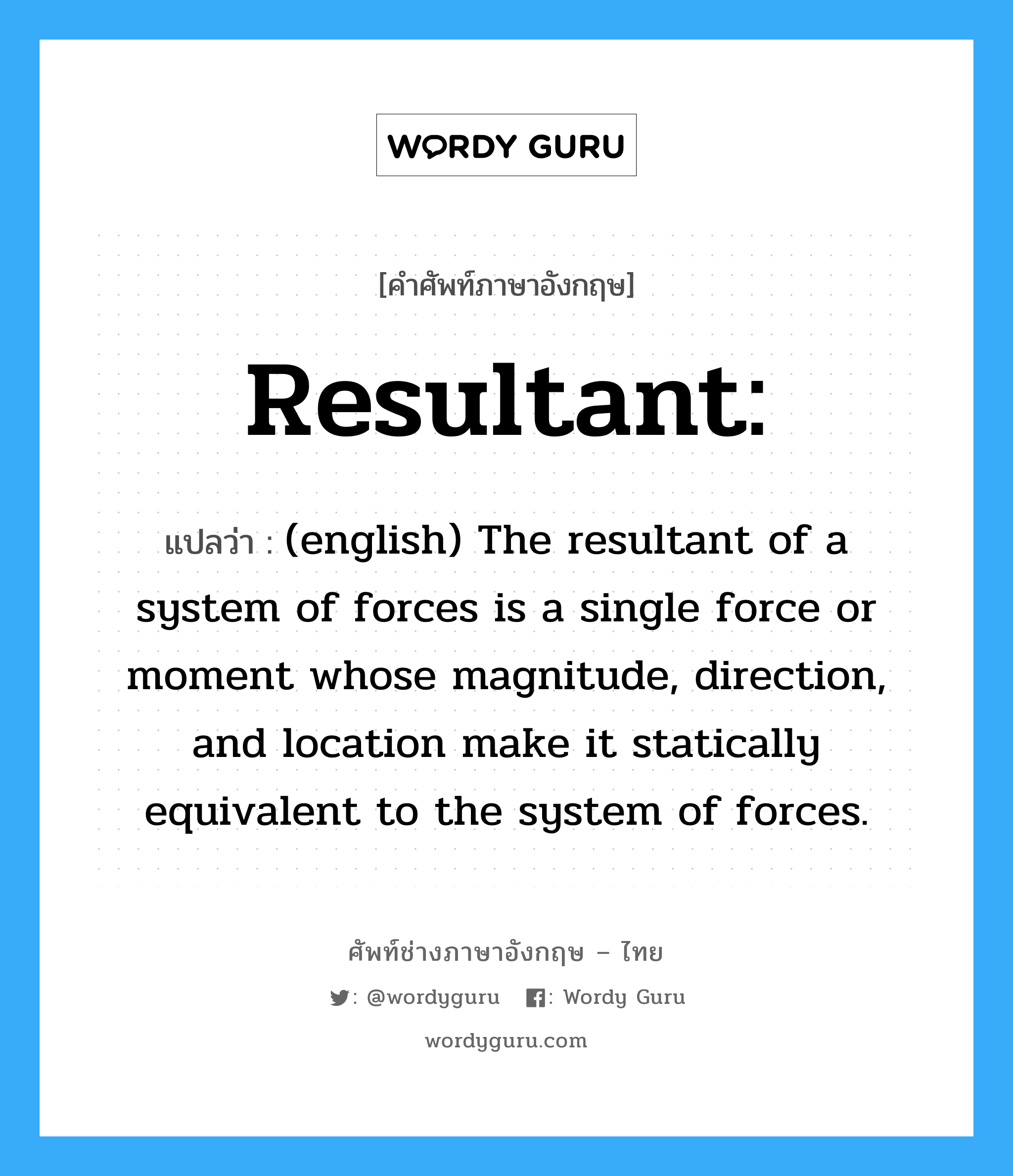 Resultant: แปลว่า?, คำศัพท์ช่างภาษาอังกฤษ - ไทย Resultant: คำศัพท์ภาษาอังกฤษ Resultant: แปลว่า (english) The resultant of a system of forces is a single force or moment whose magnitude, direction, and location make it statically equivalent to the system of forces.