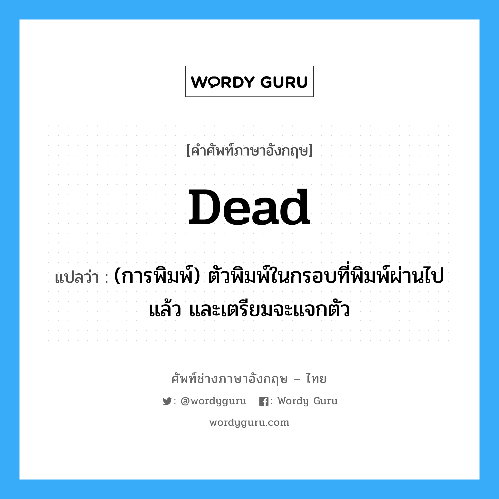 dead แปลว่า?, คำศัพท์ช่างภาษาอังกฤษ - ไทย dead คำศัพท์ภาษาอังกฤษ dead แปลว่า (การพิมพ์) ตัวพิมพ์ในกรอบที่พิมพ์ผ่านไปแล้ว และเตรียมจะแจกตัว