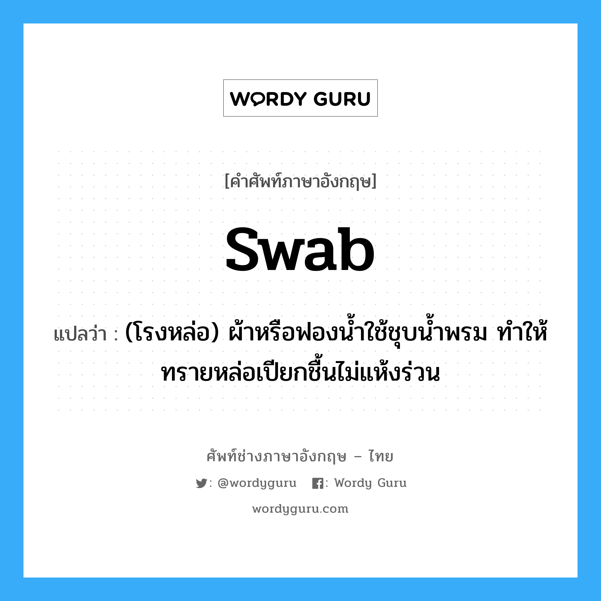 swab แปลว่า?, คำศัพท์ช่างภาษาอังกฤษ - ไทย swab คำศัพท์ภาษาอังกฤษ swab แปลว่า (โรงหล่อ) ผ้าหรือฟองน้ำใช้ชุบน้ำพรม ทำให้ทรายหล่อเปียกชื้นไม่แห้งร่วน