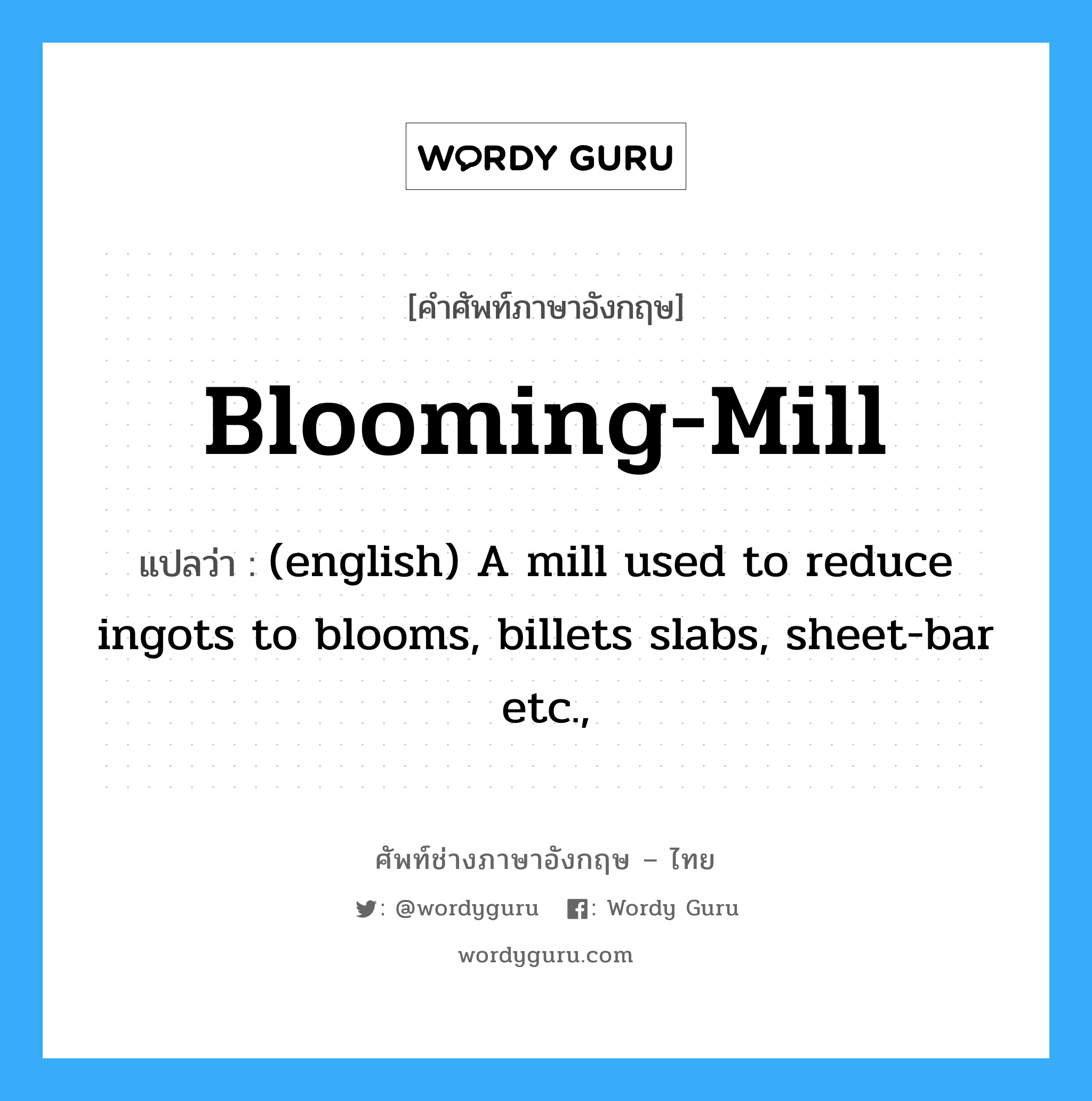 Blooming-Mill แปลว่า?, คำศัพท์ช่างภาษาอังกฤษ - ไทย Blooming-Mill คำศัพท์ภาษาอังกฤษ Blooming-Mill แปลว่า (english) A mill used to reduce ingots to blooms, billets slabs, sheet-bar etc.,