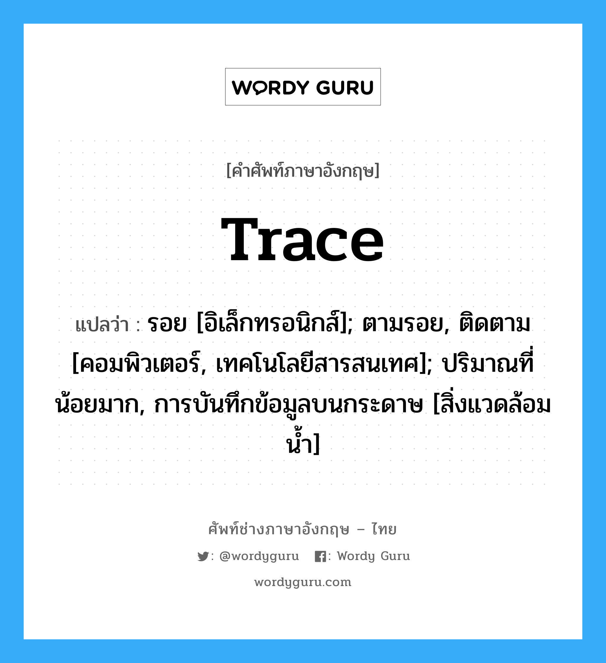 trace แปลว่า?, คำศัพท์ช่างภาษาอังกฤษ - ไทย trace คำศัพท์ภาษาอังกฤษ trace แปลว่า รอย [อิเล็กทรอนิกส์]; ตามรอย, ติดตาม [คอมพิวเตอร์, เทคโนโลยีสารสนเทศ]; ปริมาณที่น้อยมาก, การบันทึกข้อมูลบนกระดาษ [สิ่งแวดล้อมน้ำ]