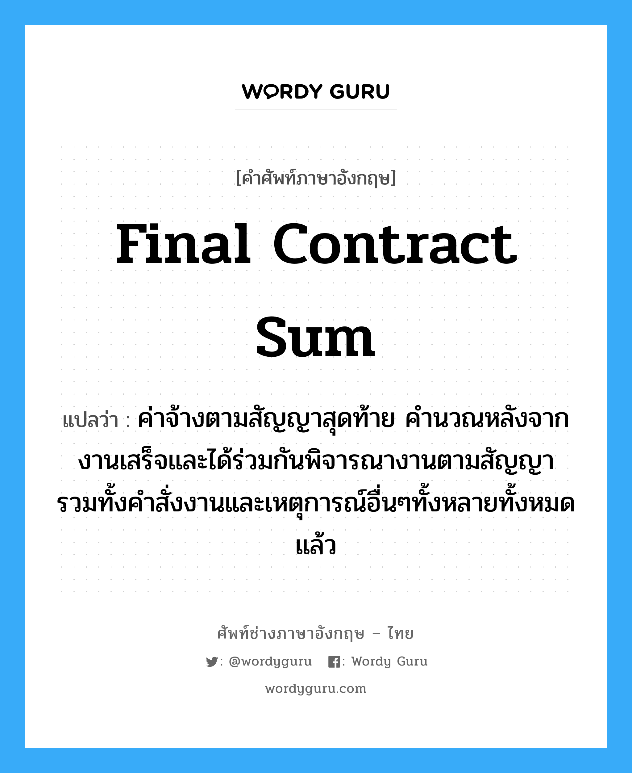 Final Contract Sum แปลว่า?, คำศัพท์ช่างภาษาอังกฤษ - ไทย Final Contract Sum คำศัพท์ภาษาอังกฤษ Final Contract Sum แปลว่า ค่าจ้างตามสัญญาสุดท้าย คำนวณหลังจากงานเสร็จและได้ร่วมกันพิจารณางานตามสัญญา รวมทั้งคำสั่งงานและเหตุการณ์อื่นๆทั้งหลายทั้งหมดแล้ว