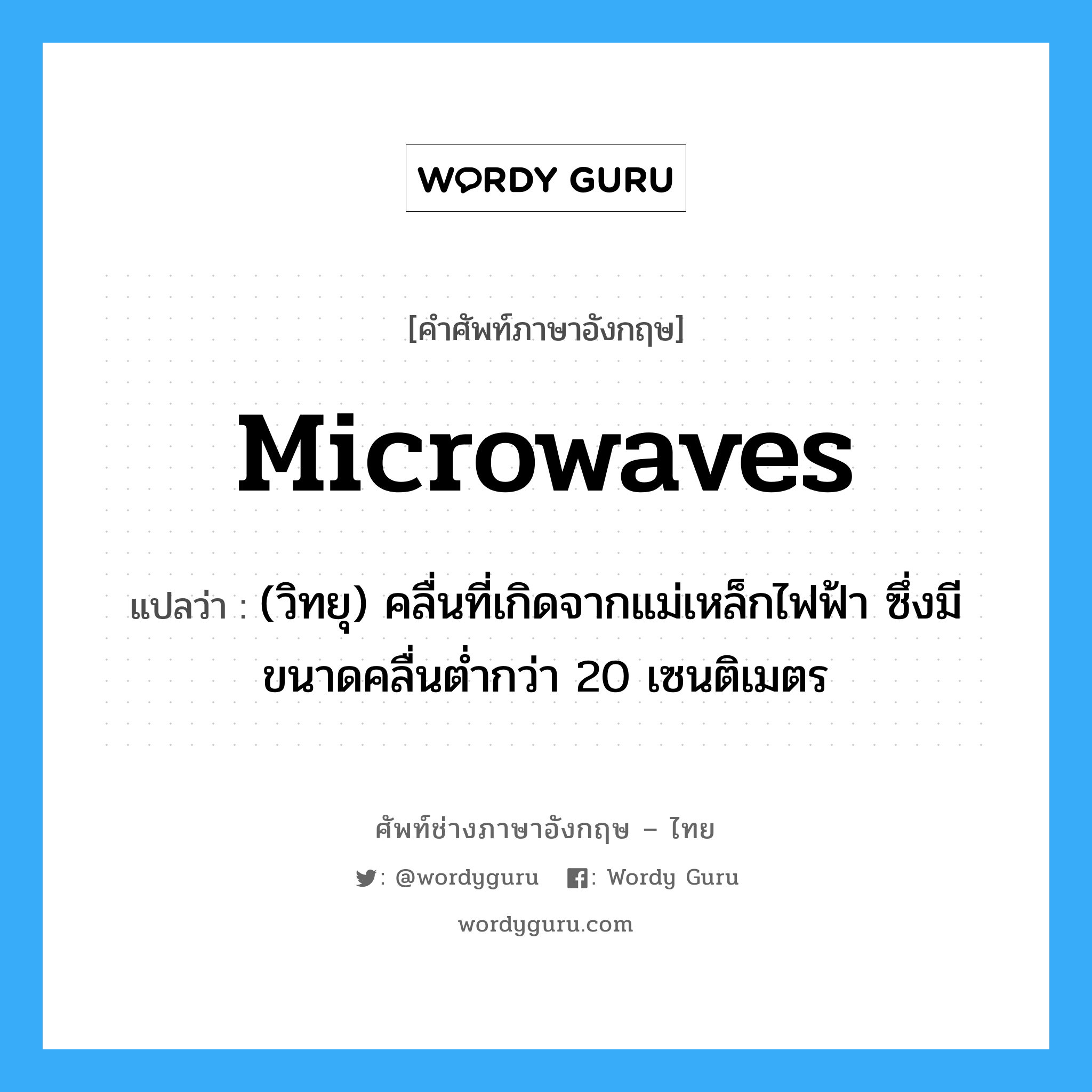 microwaves แปลว่า?, คำศัพท์ช่างภาษาอังกฤษ - ไทย microwaves คำศัพท์ภาษาอังกฤษ microwaves แปลว่า (วิทยุ) คลื่นที่เกิดจากแม่เหล็กไฟฟ้า ซึ่งมีขนาดคลื่นต่ำกว่า 20 เซนติเมตร